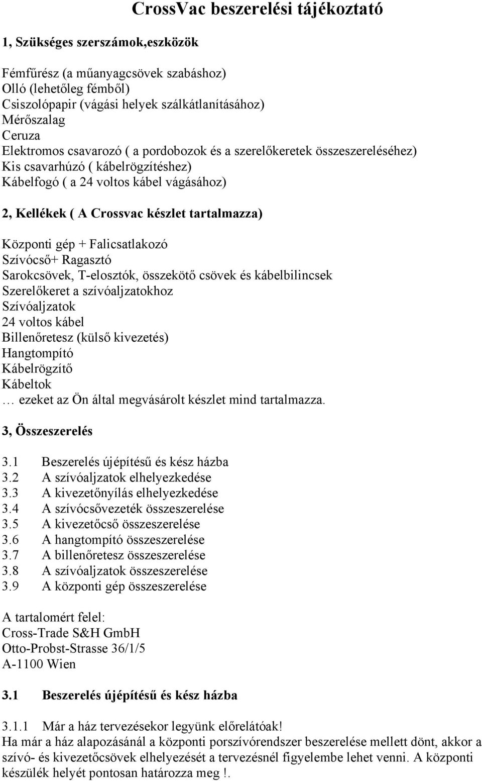Központi gép + Falicsatlakozó Szívócső+ Ragasztó Sarokcsövek, T-elosztók, összekötő csövek és kábelbilincsek Szerelőkeret a szívóaljzatokhoz Szívóaljzatok 24 voltos kábel Billenőretesz (külső