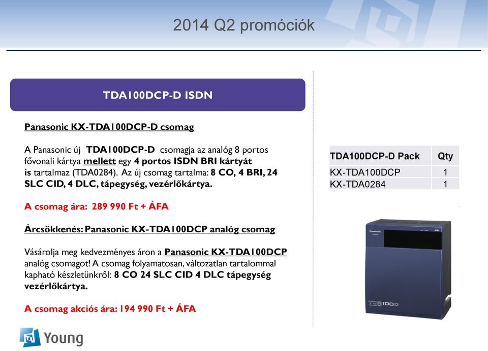 TDA100DCP-D Pack Qty KX-TDA100DCP 1 KX-TDA0284 1 A csomag ára: 289 990 Ft + ÁFA Árcsökkenés: Panasonic KX-TDA100DCP analóg csomag Vásárolja meg kedvezményes