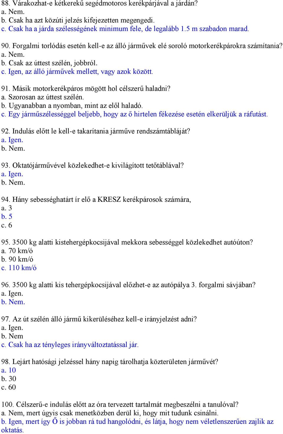 Igen, az álló járművek mellett, vagy azok között. 91. Másik motorkerékpáros mögött hol célszerű haladni? a. Szorosan az úttest szélén. b. Ugyanabban a nyomban, mint az elől haladó. c. Egy járműszélességgel beljebb, hogy az ő hirtelen fékezése esetén elkerüljük a ráfutást.