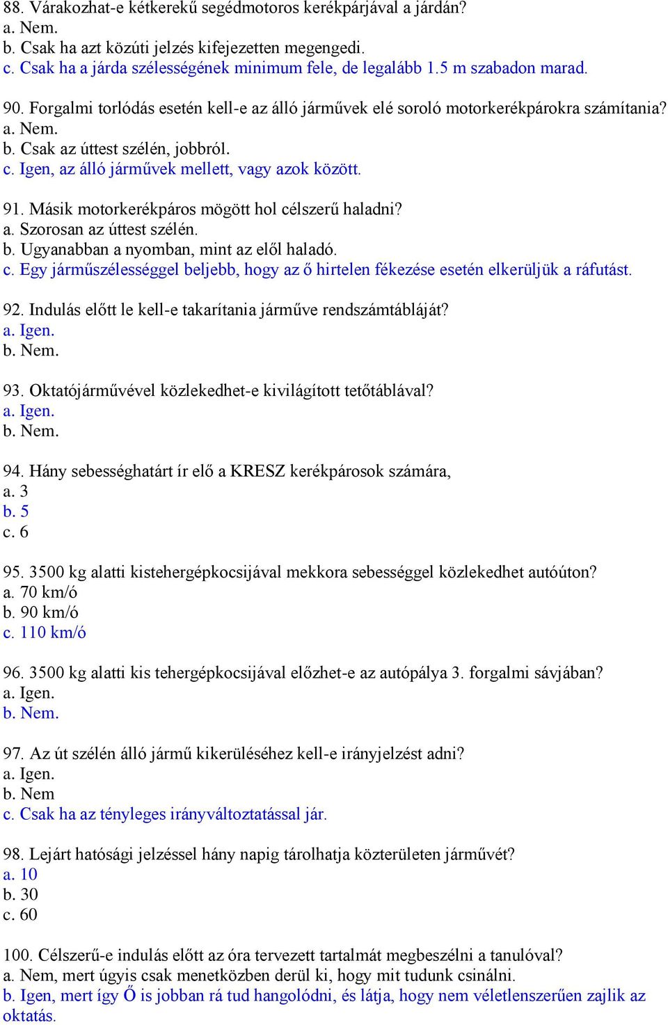 Igen, az álló járművek mellett, vagy azok között. 91. Másik motorkerékpáros mögött hol célszerű haladni? a. Szorosan az úttest szélén. b. Ugyanabban a nyomban, mint az elől haladó. c. Egy járműszélességgel beljebb, hogy az ő hirtelen fékezése esetén elkerüljük a ráfutást.