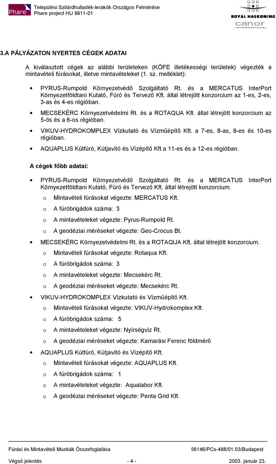 MECSEKÉRC Környezetvédelmi Rt. és a ROTAQUA Kft. által létrejött knzrcium az 5-ös és a 6-s régióban. VIKUV-HYDROKOMPLEX Vízkutató és Vízműépítő Kft. a 7-es, 8-as, 9-es és 10-es régióban.