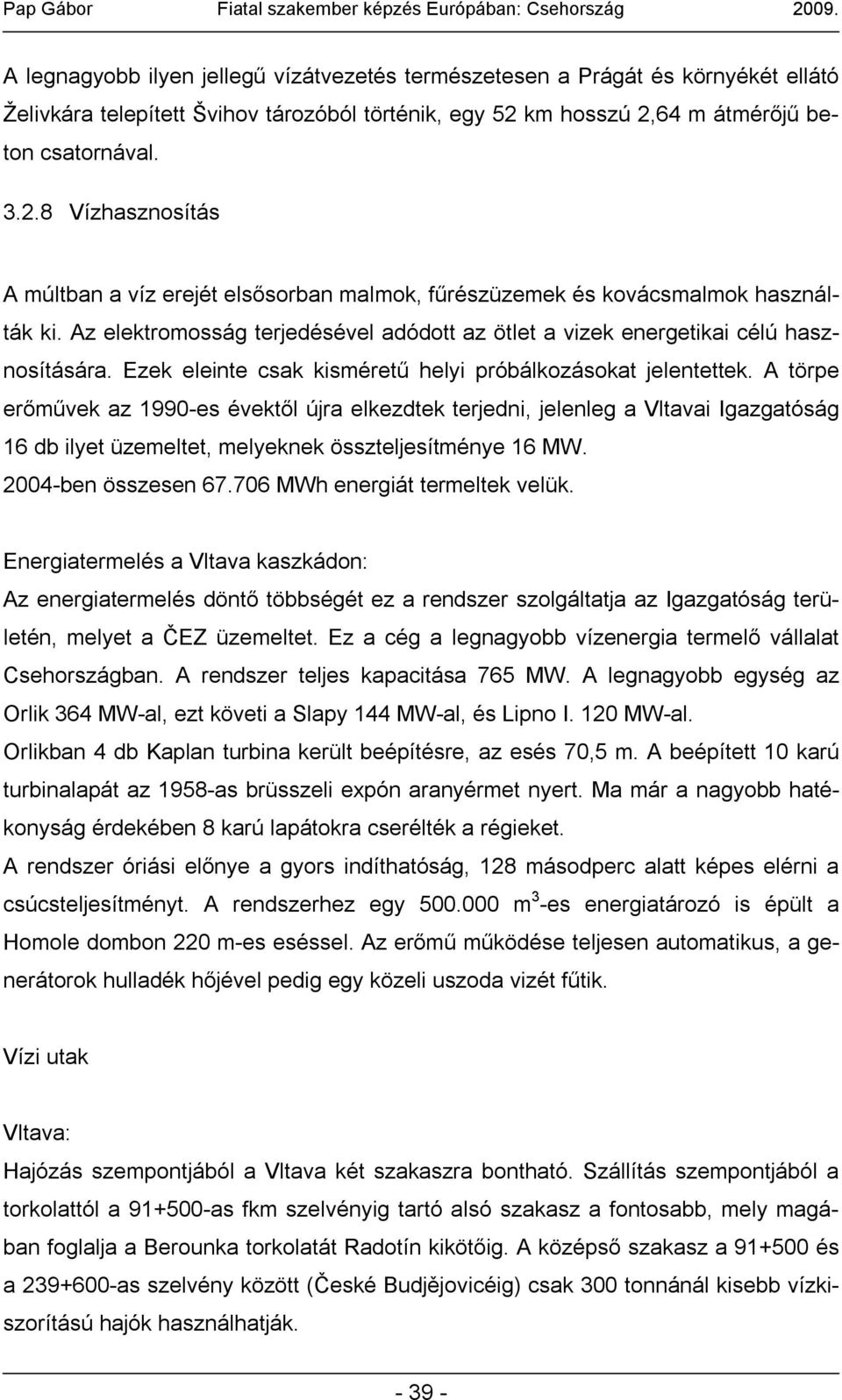 Az elektromosság terjedésével adódott az ötlet a vizek energetikai célú hasznosítására. Ezek eleinte csak kisméretű helyi próbálkozásokat jelentettek.