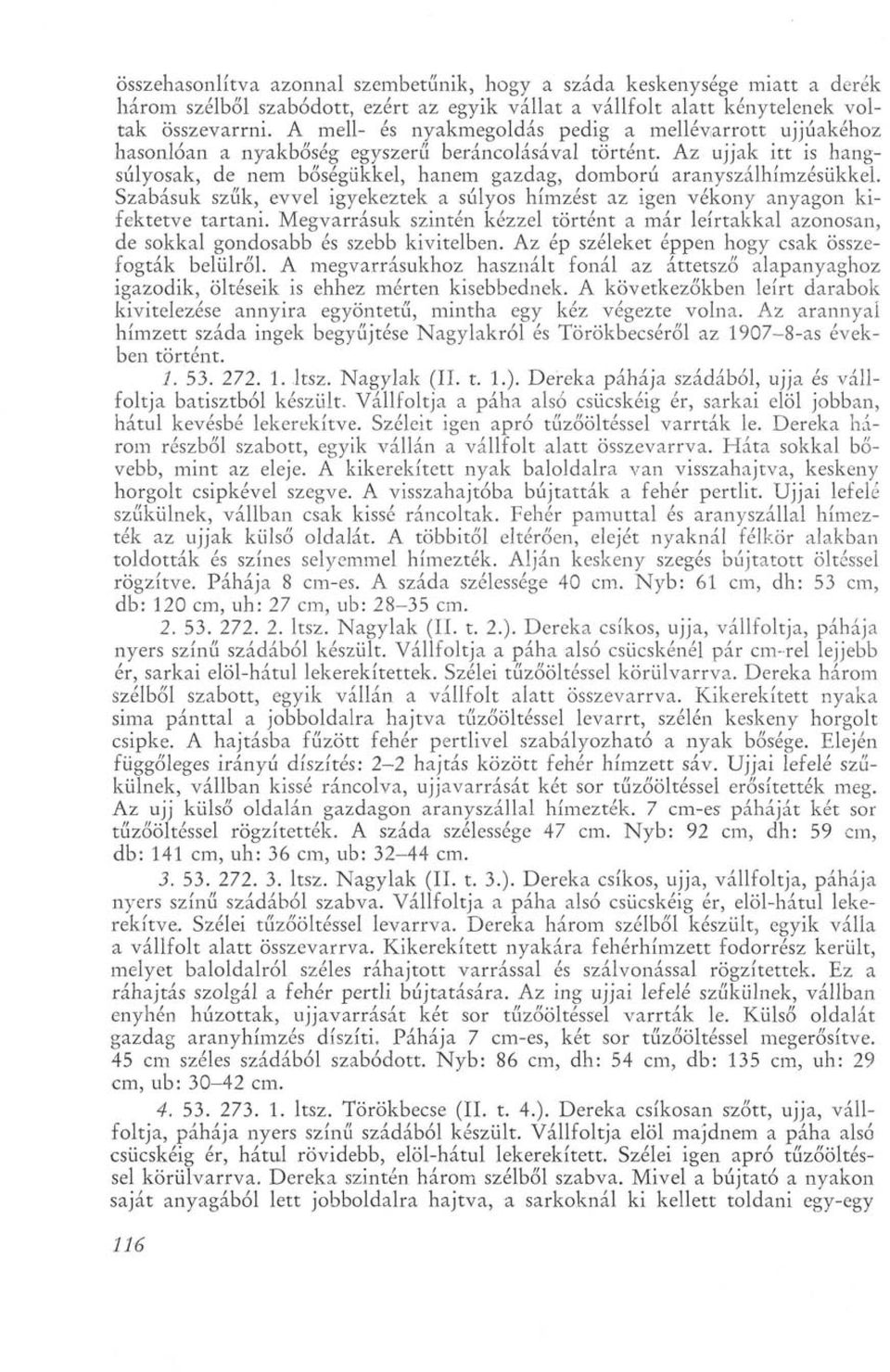 Az ujjak itt is hangsúlyosak, de nem bőségükkel, hanem gazdag, domború aranyszálhímzésükkei. Szabásuk szűk, evvel igyekeztek a súlyos hímzést az igen vékony anyagon kifektetve tartani.