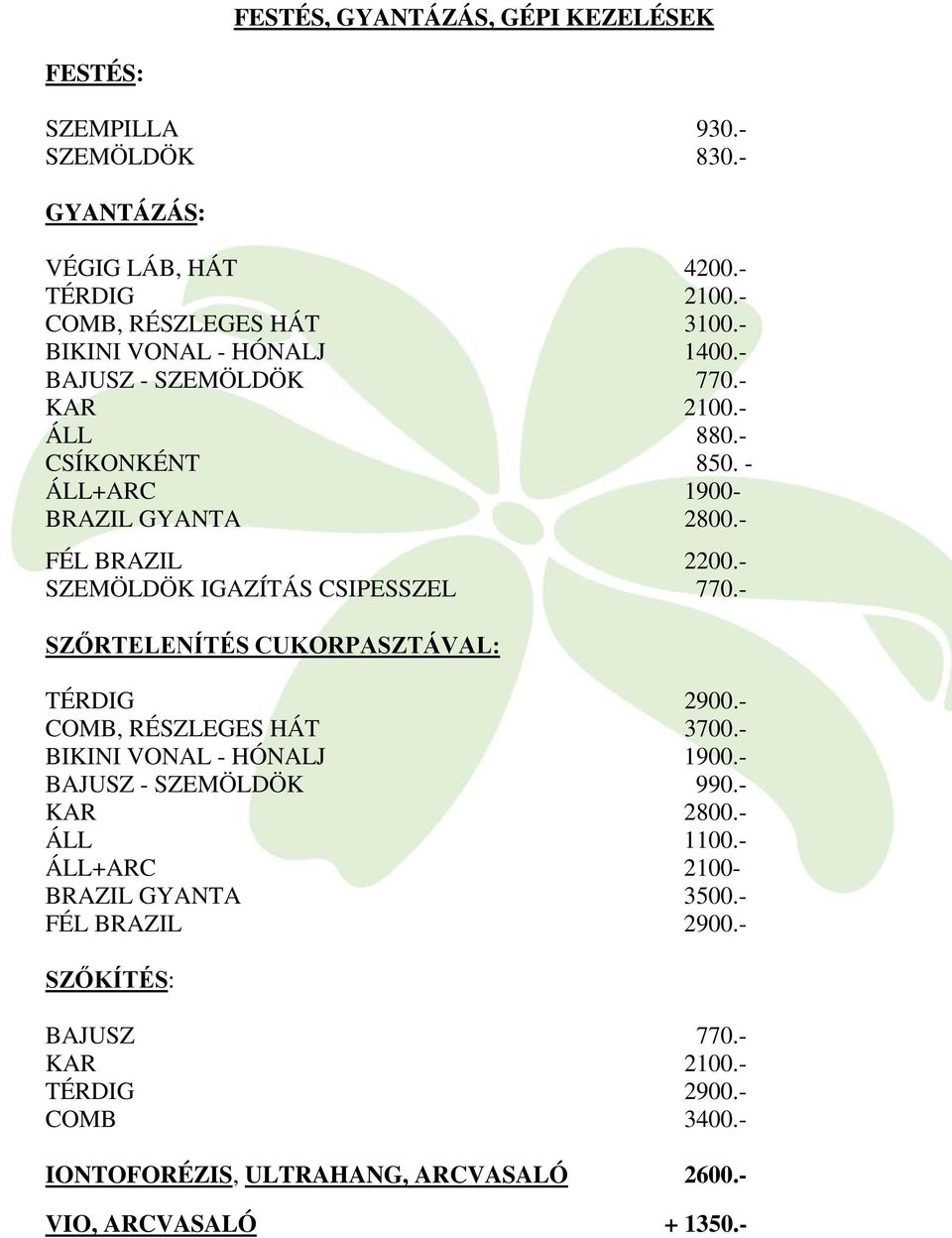 - SZEMÖLDÖK IGAZÍTÁS CSIPESSZEL 770.- SZŐRTELENÍTÉS CUKORPASZTÁVAL: TÉRDIG 2900.- COMB, RÉSZLEGES HÁT 3700.- BIKINI VONAL - HÓNALJ 1900.- BAJUSZ - SZEMÖLDÖK 990.