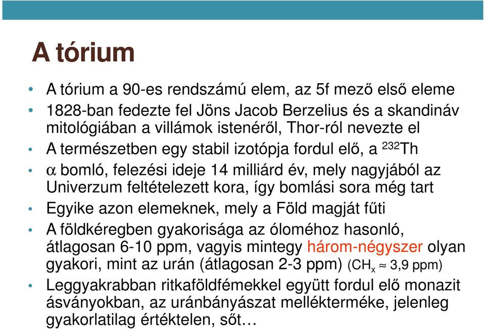 Egyike azon elemeknek, mely a Föld magját fűti A földkéregben gyakorisága az óloméhoz hasonló, átlagosan 6-10 ppm, vagyis mintegy három-négyszer olyan gyakori, mint az urán