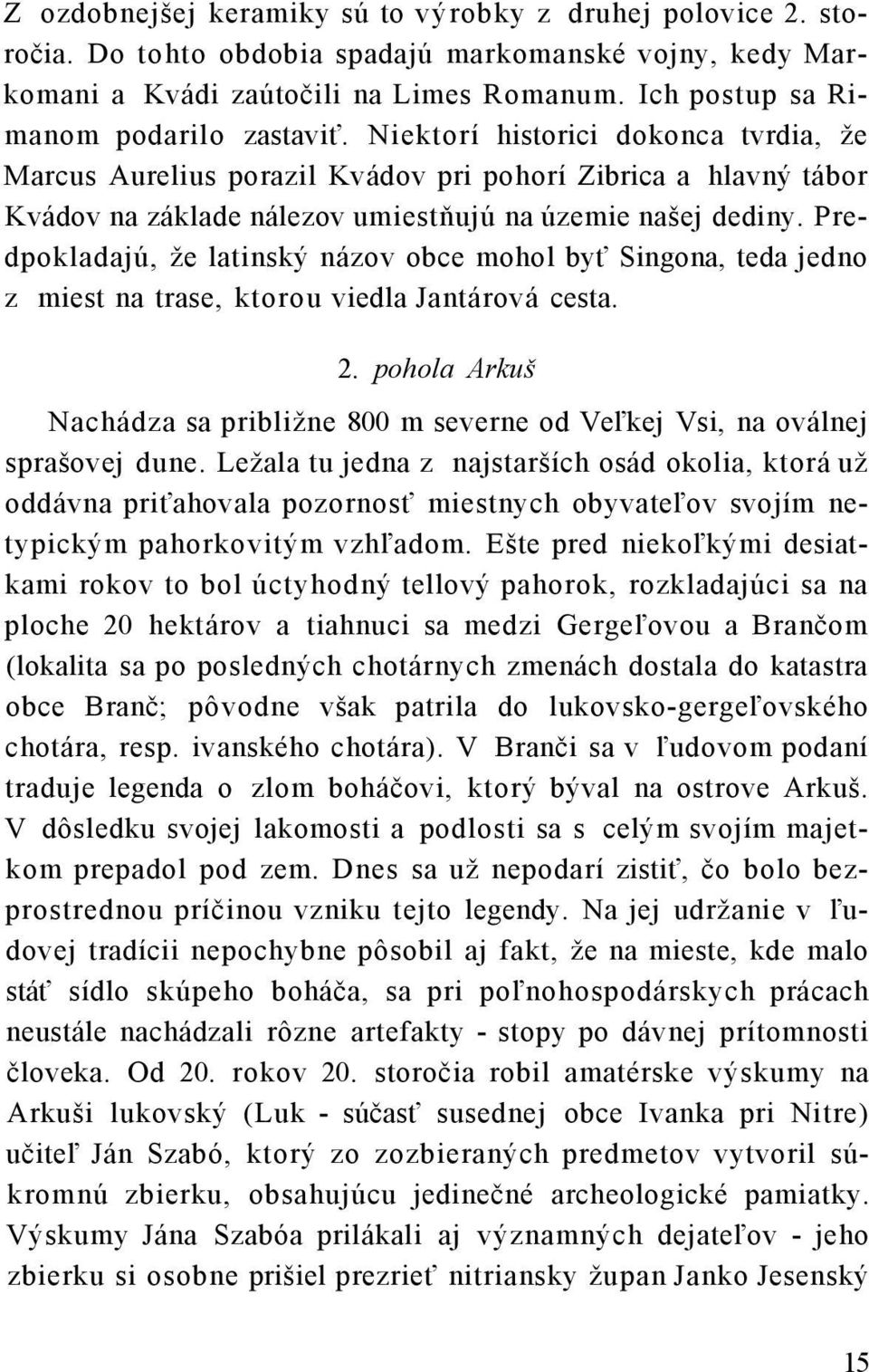 Niektorí historici dokonca tvrdia, že Marcus Aurelius porazil Kvádov pri pohorí Zibrica a hlavný tábor Kvádov na základe nálezov umiestňujú na územie našej dediny.