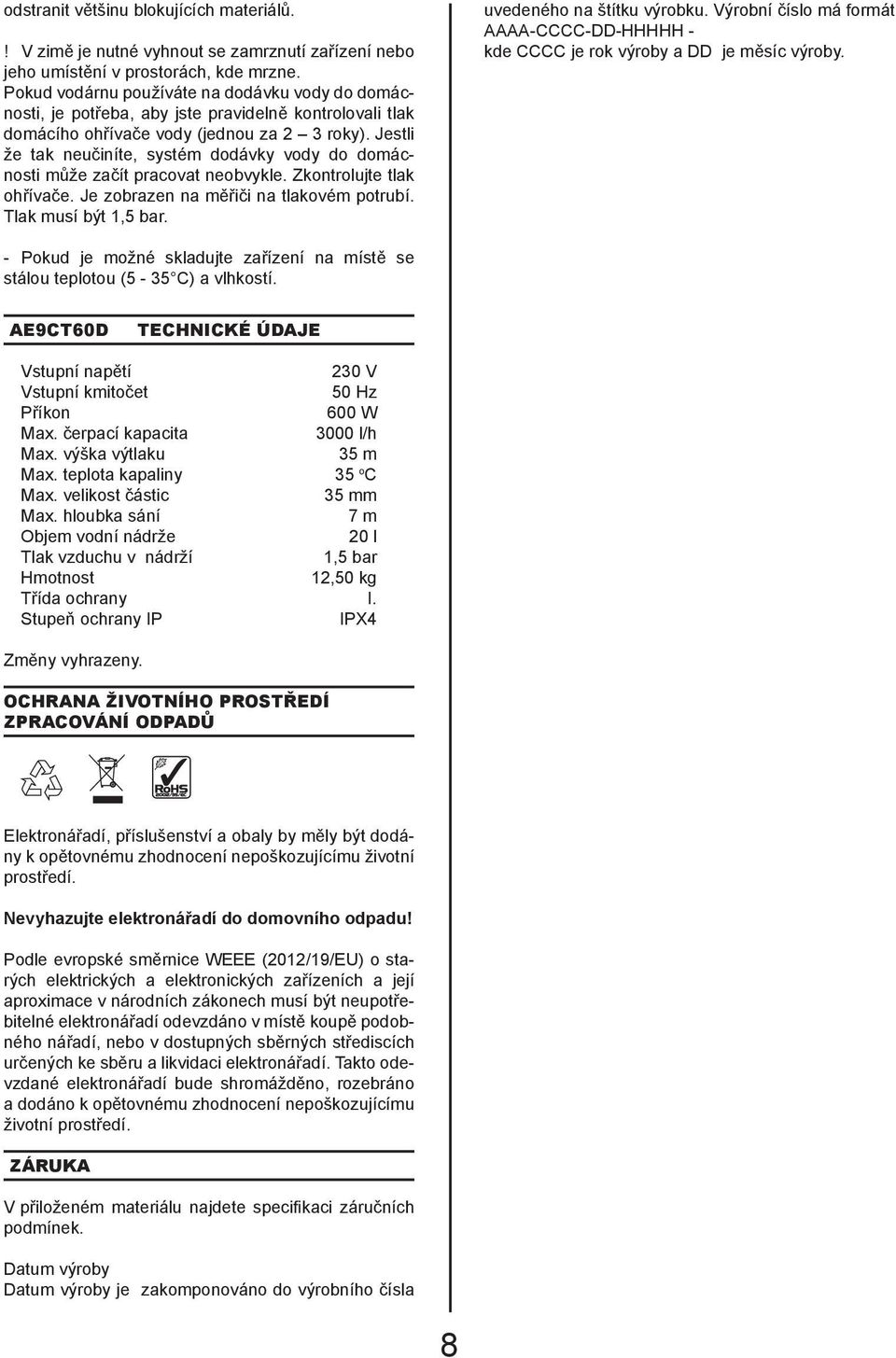 Jestli že tak neučiníte, systém dodávky vody do domácnosti může začít pracovat neobvykle. Zkontrolujte tlak ohřívače. Je zobrazen na měřiči na tlakovém potrubí. Tlak musí být 1,5 bar.