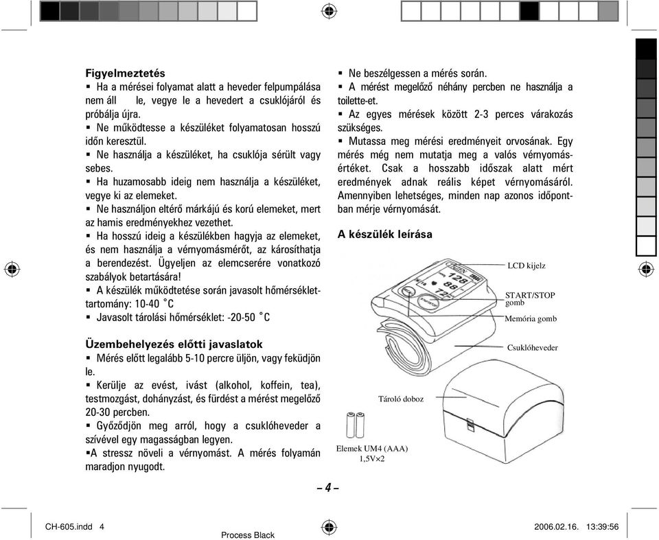 Ne használjon eltérõ márkájú és korú elemeket, mert az hamis eredményekhez vezethet. Ha hosszú ideig a készülékben hagyja az elemeket, és nem használja a vérnyomásmérõt, az károsíthatja a berendezést.