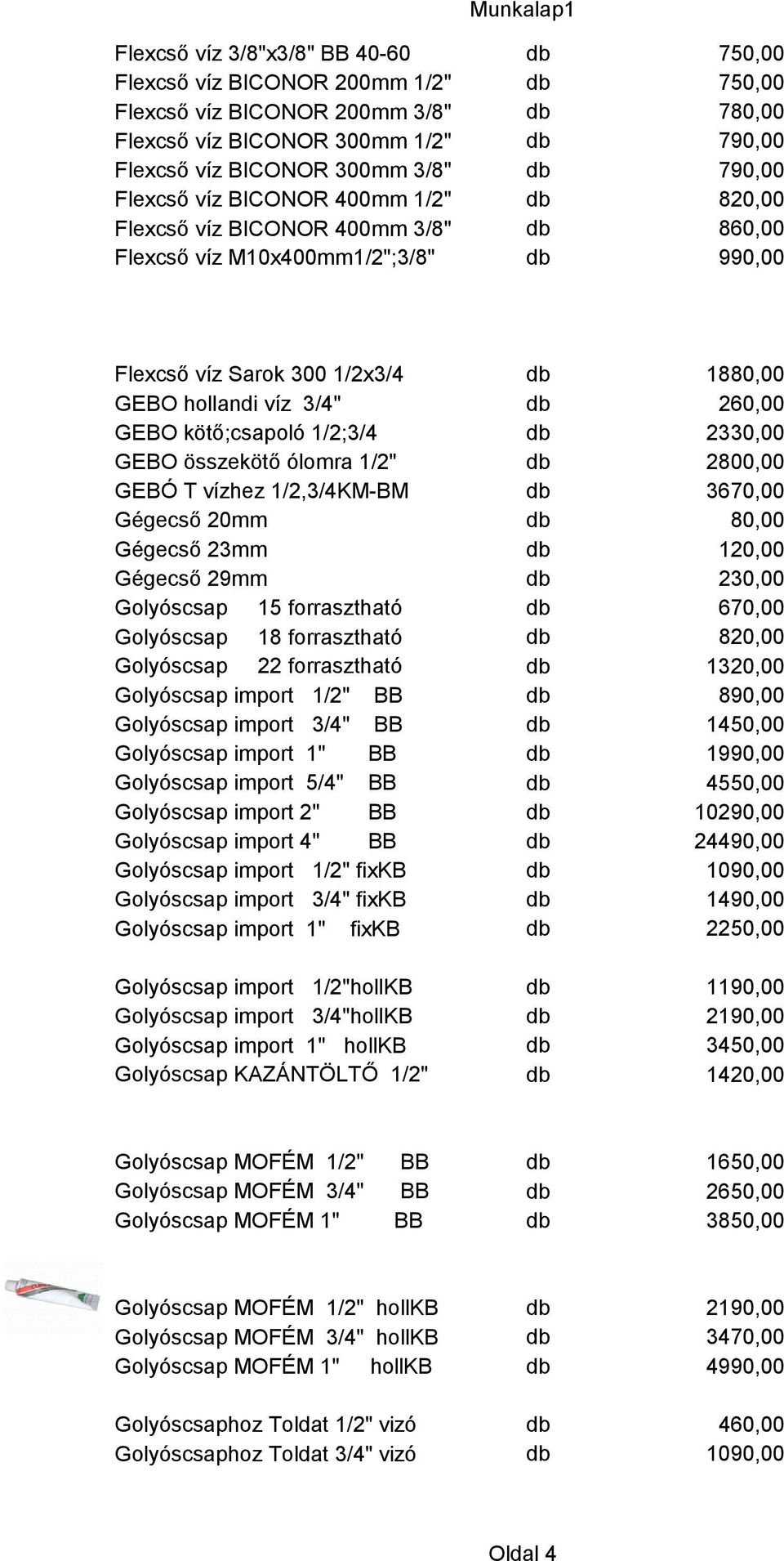 260,00 GEBO kötő;csapoló 1/2;3/4 db 2330,00 GEBO összekötő ólomra 1/2" db 2800,00 GEBÓ T vízhez 1/2,3/4KM-BM db 3670,00 Gégecső 20mm db 80,00 Gégecső 23mm db 120,00 Gégecső 29mm db 230,00 Golyóscsap