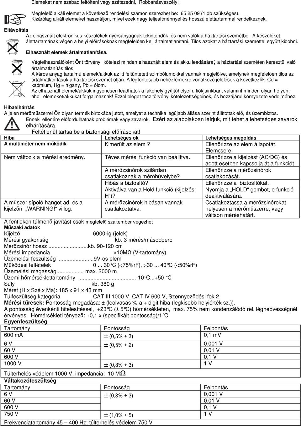 Eltávolítás Az elhasznált elektronikus készülékek nyersanyagnak tekintendők, és nem valók a háztartási szemétbe.