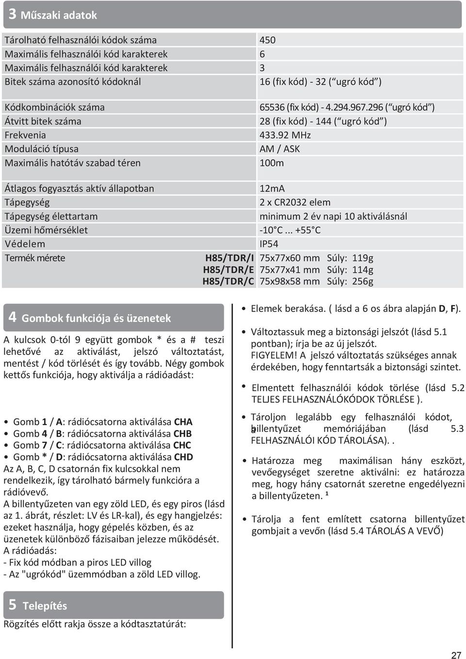 mérete H85/TDR/I H85/TDR/E H85/TDR/C 65536 (fix kód) - 4.294.967.296 ( ugró kód ) 28 (fix kód) - 144 ( ugró kód ) 433.92 MHz AM / ASK 100m 12mA 2 x CR2032 elem minimum 2 év napi 10 aktiválásnál -10 C.