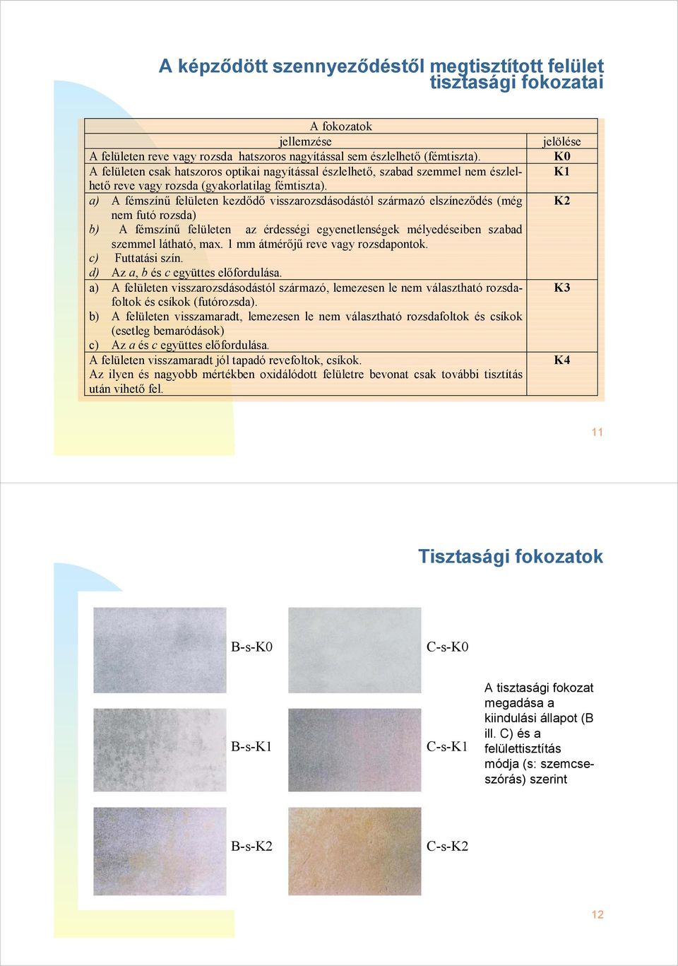 a) A fémszínű felületen kezdődő visszarozsdásodástól származó elszíneződés (még nem futó rozsda) b) A fémszínű felületen az érdességi egyenetlenségek mélyedéseiben szabad szemmel látható, max.