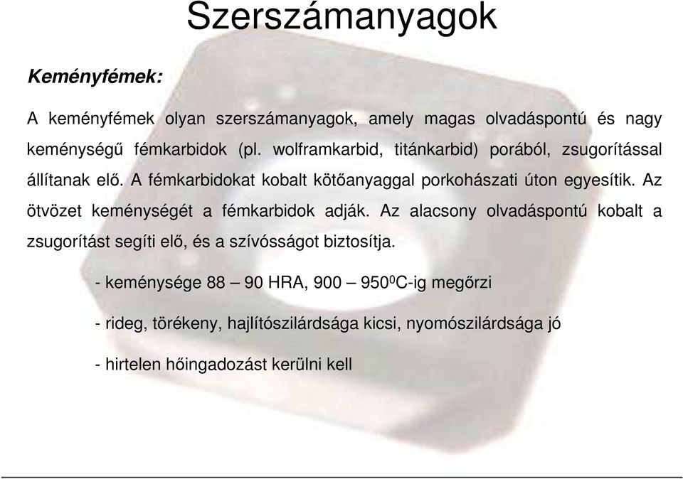 Az ötvözet keménységét a fémkarbidok adják. Az alacsony olvadáspontú kobalt a zsugorítást segíti elı, és a szívósságot biztosítja.