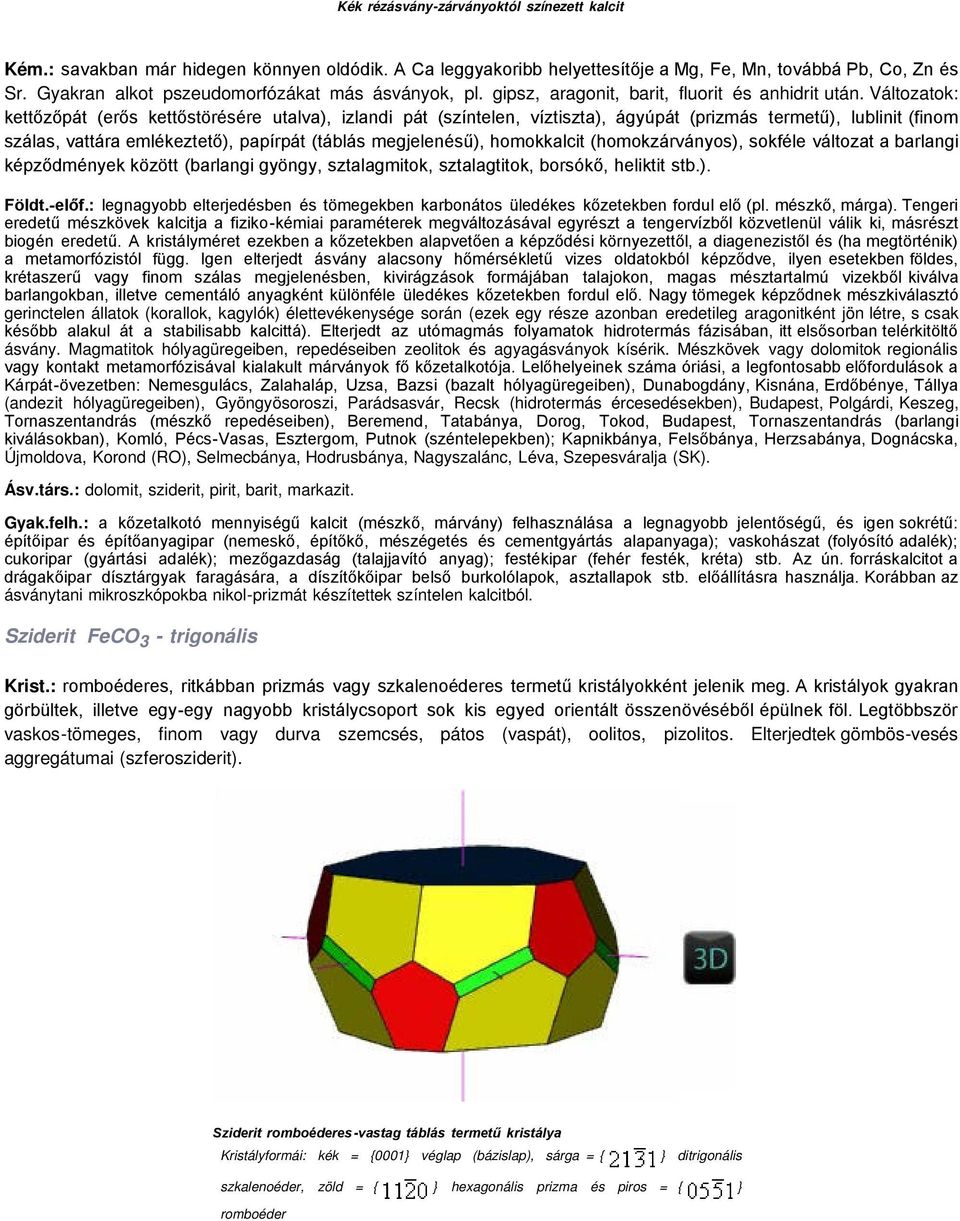 Változatok: kettőzőpát (erős kettőstörésére utalva), izlandi pát (színtelen, víztiszta), ágyúpát (prizmás termetű), lublinit (finom szálas, vattára emlékeztető), papírpát (táblás megjelenésű),