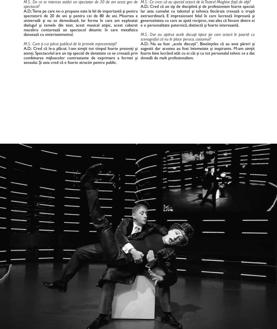 Iar forma în care am exploatat dialogul şi temele din text, acest musical atipic, acest cabaret macabru conturează un spectacol dinamic în care metafizica dansează cu entertainmentul. M.S.
