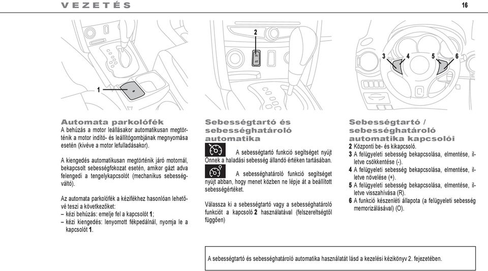 Az automata parkolófék a kézifékhez hasonlóan lehetővé teszi a következőket: kézi behúzás: emelje fel a kapcsolót ; kézi kiengedés: lenyomott fékpedálnál, nyomja le a kapcsolót.