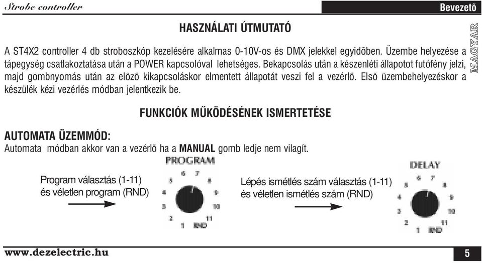 Bekapcsolás után a készenléti állapotot futófény jelzi, majd gombnyomás után az elõzõ kikapcsoláskor elmentett állapotát veszi fel a vezérlõ.