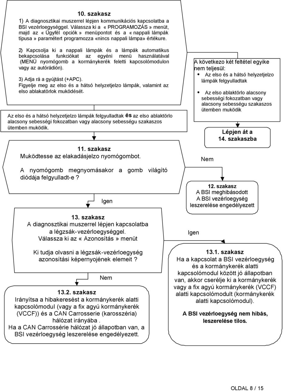 2) Kapcsolja ki a nappali lámpák és a lámpák automatikus bekapcsolása funkciókat az egyéni menü használatával (MENÜ nyomógomb a kormánykerék feletti kapcsolómodulon vagy az autórádión).