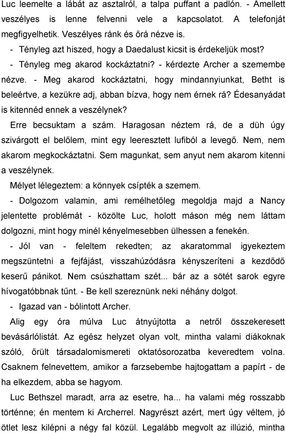 - Meg akarod kockáztatni, hogy mindannyiunkat, Betht is beleértve, a kezükre adj, abban bízva, hogy nem érnek rá? Édesanyádat is kitennéd ennek a veszélynek? Erre becsuktam a szám.