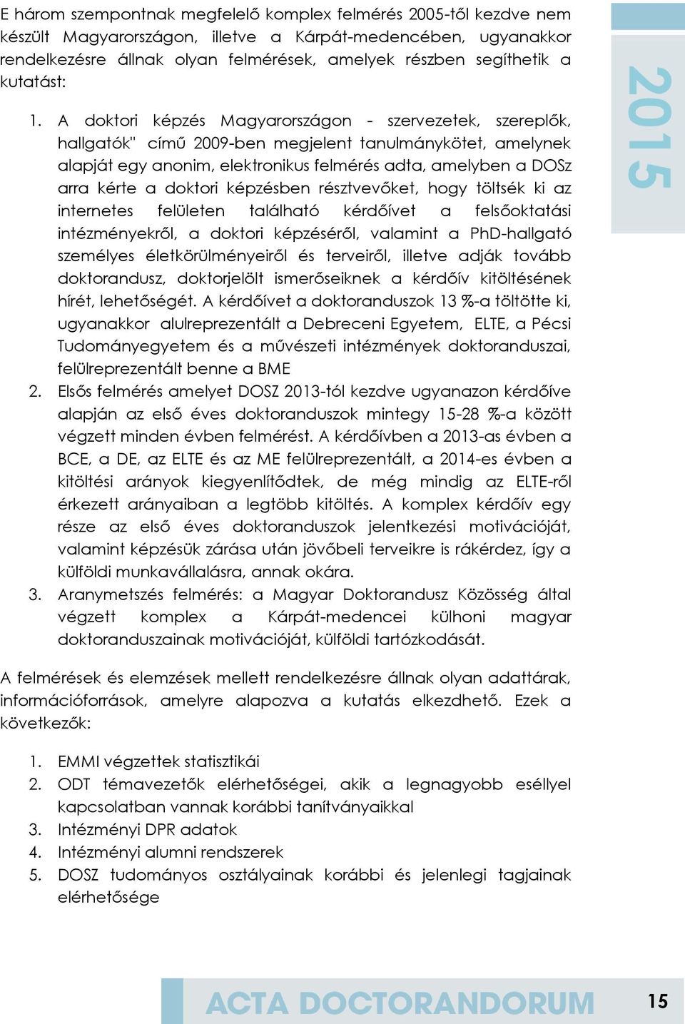 A doktori képzés Magyarországon - szervezetek, szereplők, hallgatók" című 2009-ben megjelent tanulmánykötet, amelynek alapját egy anonim, elektronikus felmérés adta, amelyben a DOSz arra kérte a