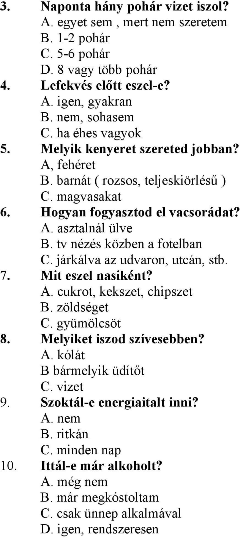 tv nézés közben a fotelban C. járkálva az udvaron, utcán, stb. 7. Mit eszel nasiként? A. cukrot, kekszet, chipszet B. zöldséget C. gyümölcsöt 8. Melyiket iszod szívesebben? A. kólát B bármelyik üdítőt C.