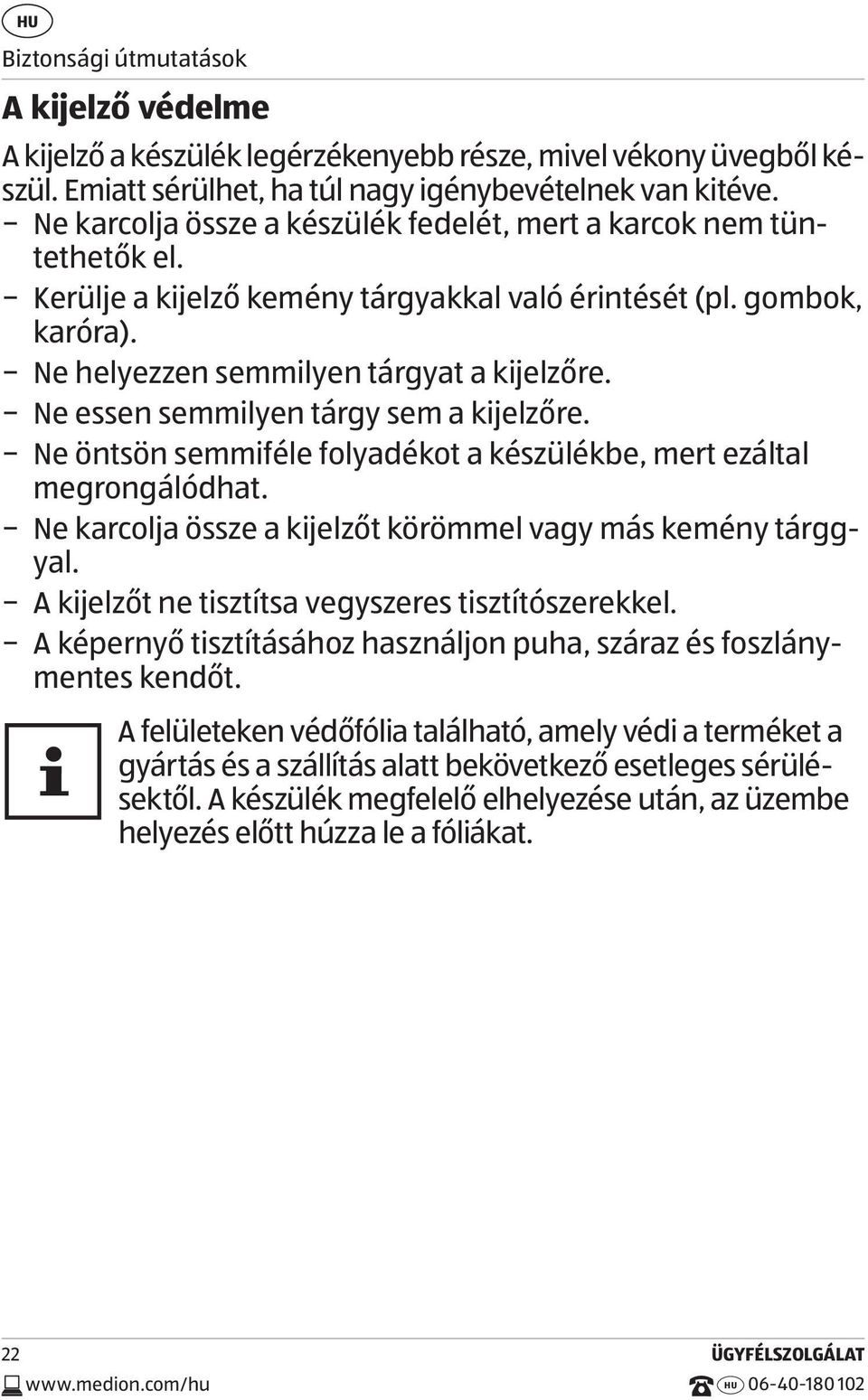 Ne essen semmilyen tárgy sem a kijelzőre. Ne öntsön semmiféle folyadékot a készülékbe, mert ezáltal megrongálódhat. Ne karcolja össze a kijelzőt körömmel vagy más kemény tárggyal.