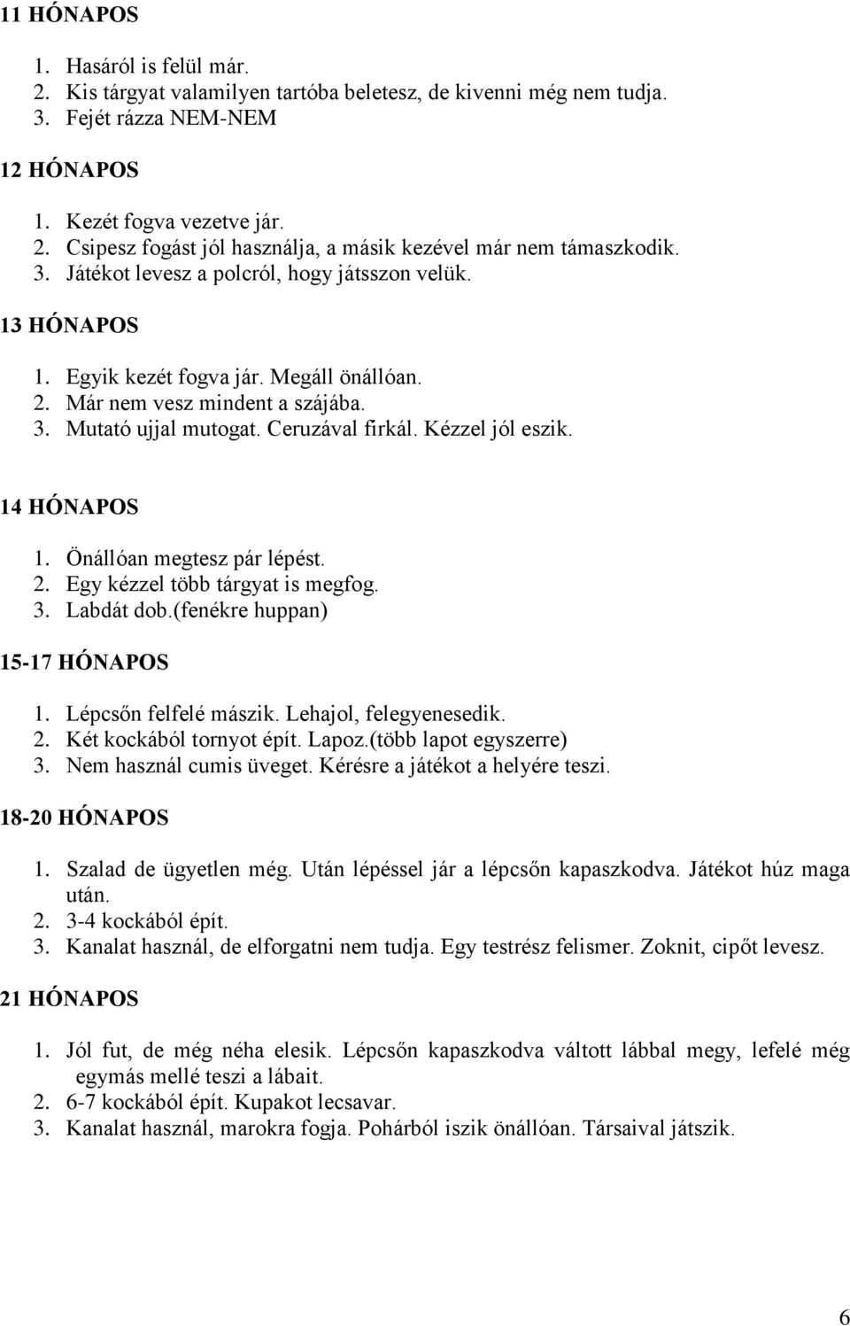 14 HÓNAPOS 1. Önállóan megtesz pár lépést. 2. Egy kézzel több tárgyat is megfog. 3. Labdát dob.(fenékre huppan) 15-17 HÓNAPOS 1. Lépcsőn felfelé mászik. Lehajol, felegyenesedik. 2. Két kockából tornyot épít.