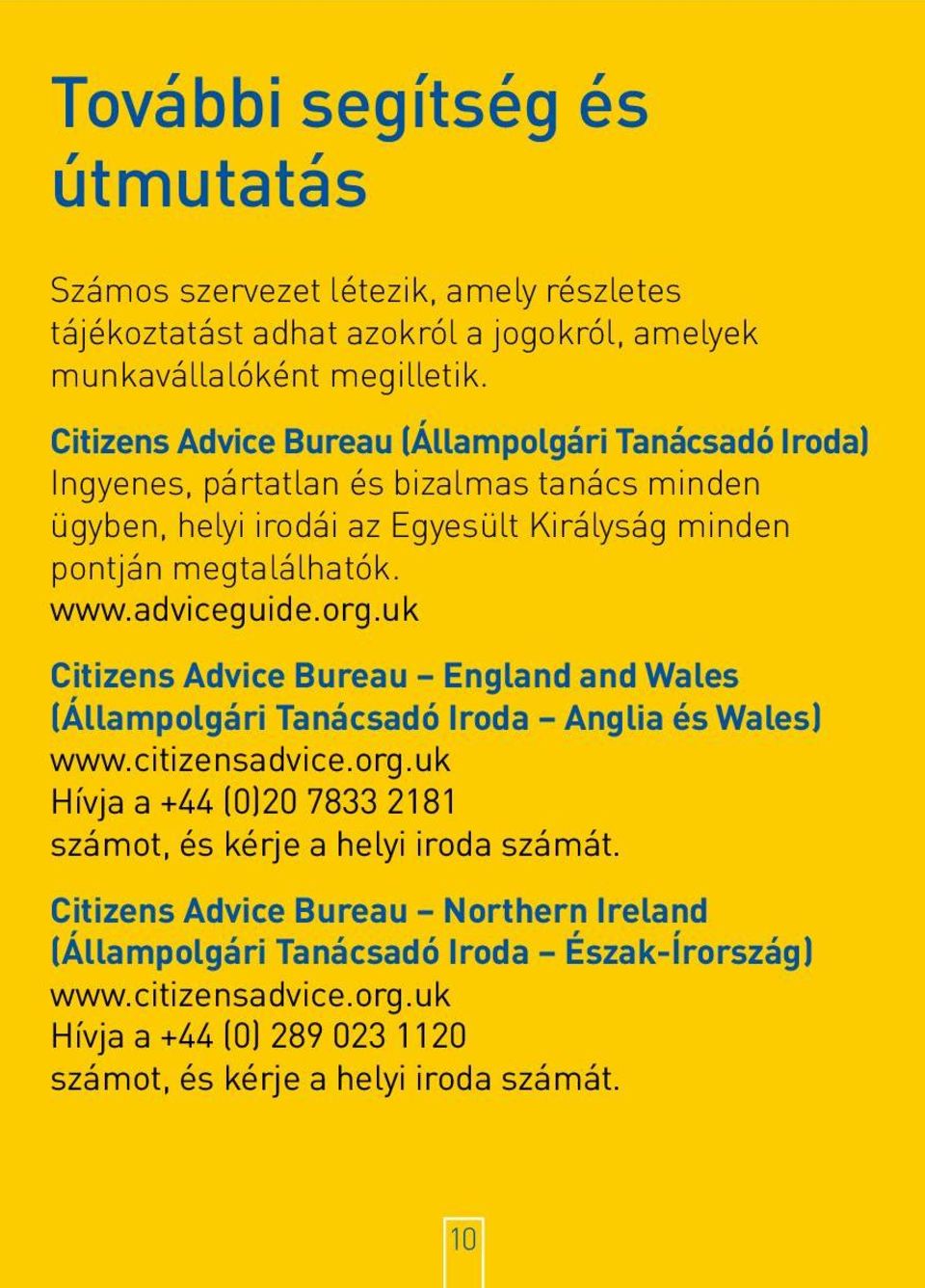 adviceguide.org.uk Citizens Advice Bureau England and Wales (Állampolgári Tanácsadó Iroda Anglia és Wales) www.citizensadvice.org.uk Hívja a +44 (0)20 7833 2181 számot, és kérje a helyi iroda számát.