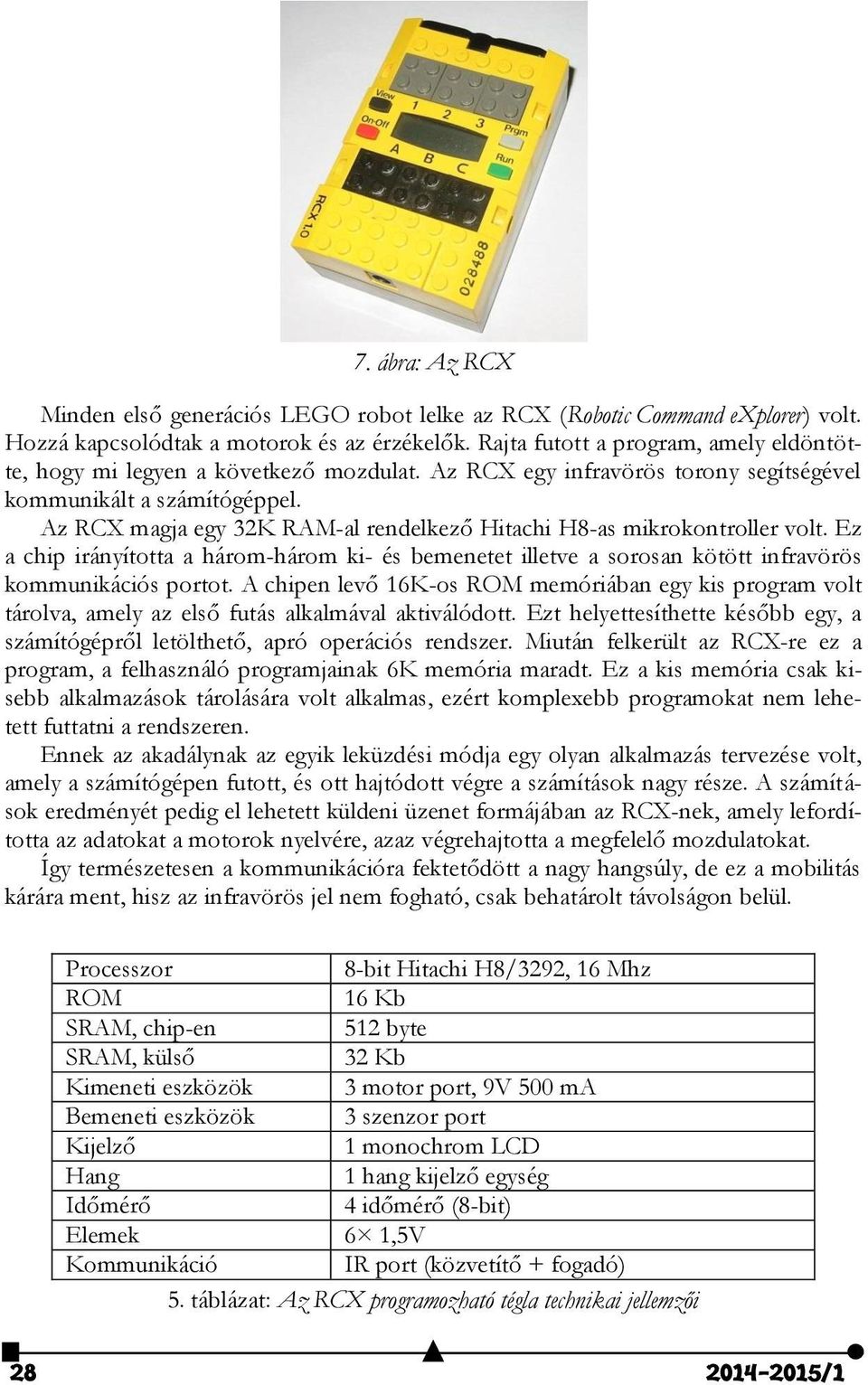 Az RCX magja egy 32K RAM-al rendelkező Hitachi H8-as mikrokontroller volt. Ez a chip irányította a három-három ki- és bemenetet illetve a sorosan kötött infravörös kommunikációs portot.