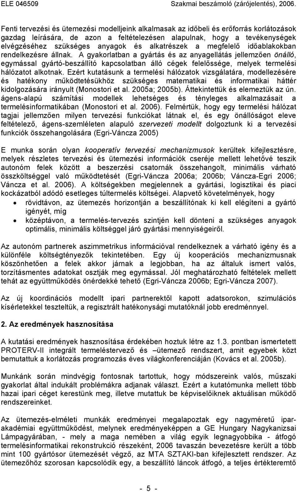 A gyakorlatban a gyártás és az anyagellátás jellemzően önálló, egymással gyártó-beszállító kapcsolatban álló cégek felelőssége, melyek termelési hálózatot alkotnak.