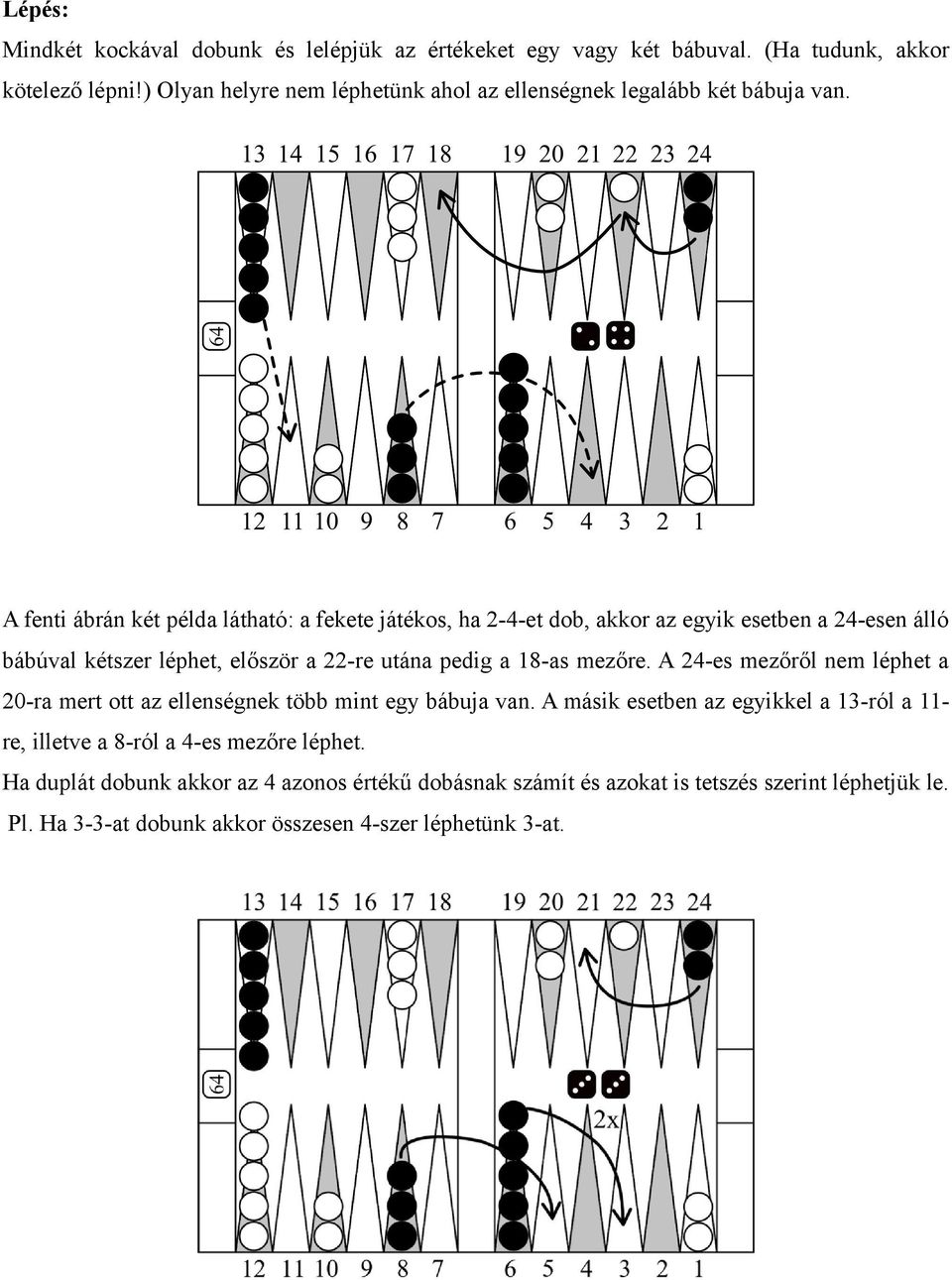 A fenti ábrán két példa látható: a fekete játékos, ha 2-4-et dob, akkor az egyik esetben a 24-esen álló bábúval kétszer léphet, először a 22-re utána pedig a 18-as mezőre.