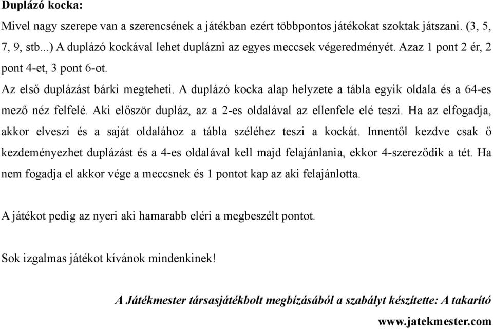 Aki először dupláz, az a 2-es oldalával az ellenfele elé teszi. Ha az elfogadja, akkor elveszi és a saját oldalához a tábla széléhez teszi a kockát.