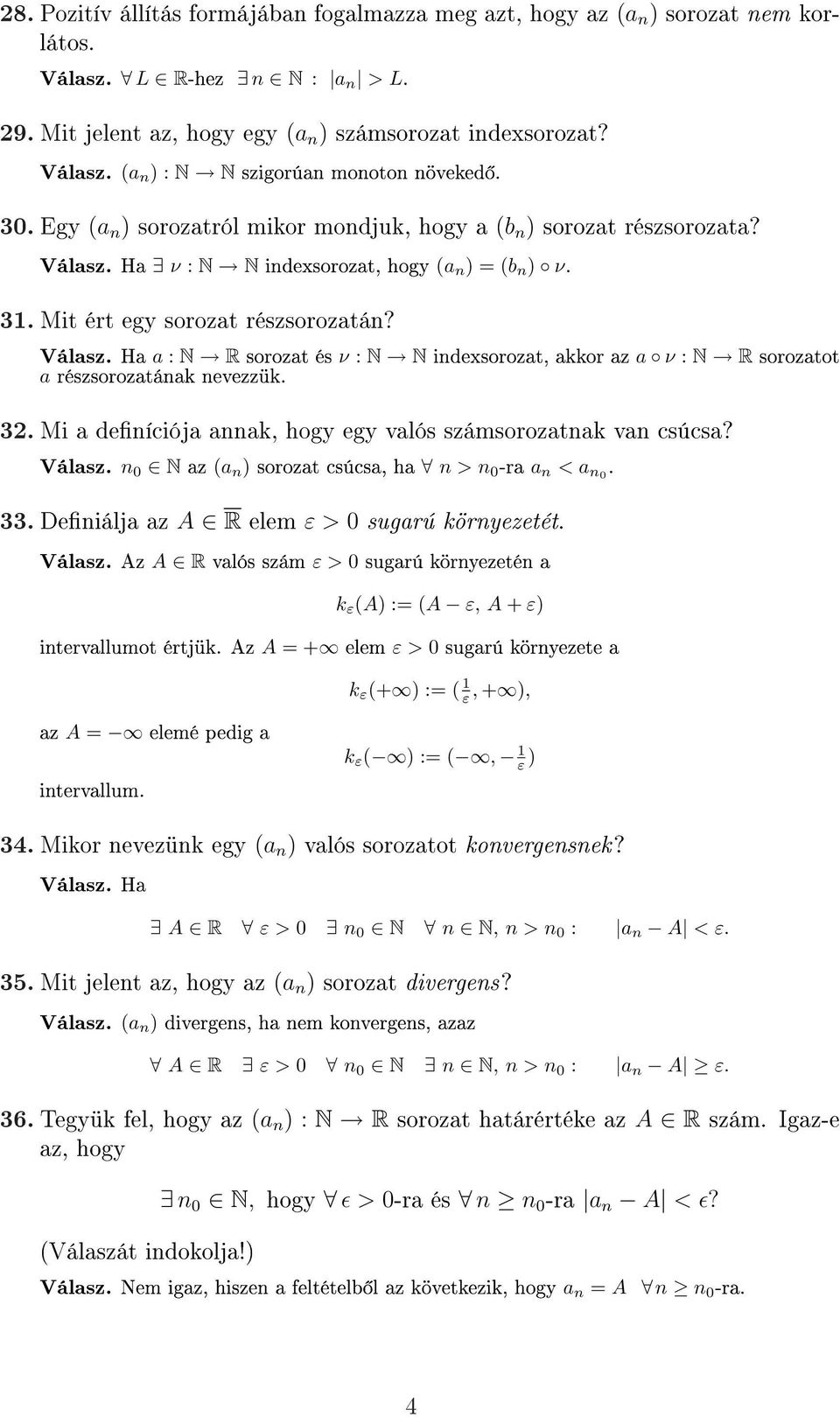 32. Mi a deníciója annak, hogy egy valós számsorozatnak van csúcsa? Válasz. n 0 N az (a n ) sorozat csúcsa, ha n > n 0 -ra a n < a n0. 33. Deniálja az A R elem ε > 0 sugarú környezetét. Válasz. Az A R valós szám ε > 0 sugarú környezetén a k ε (A) := (A ε, A + ε) intervallumot értjük.