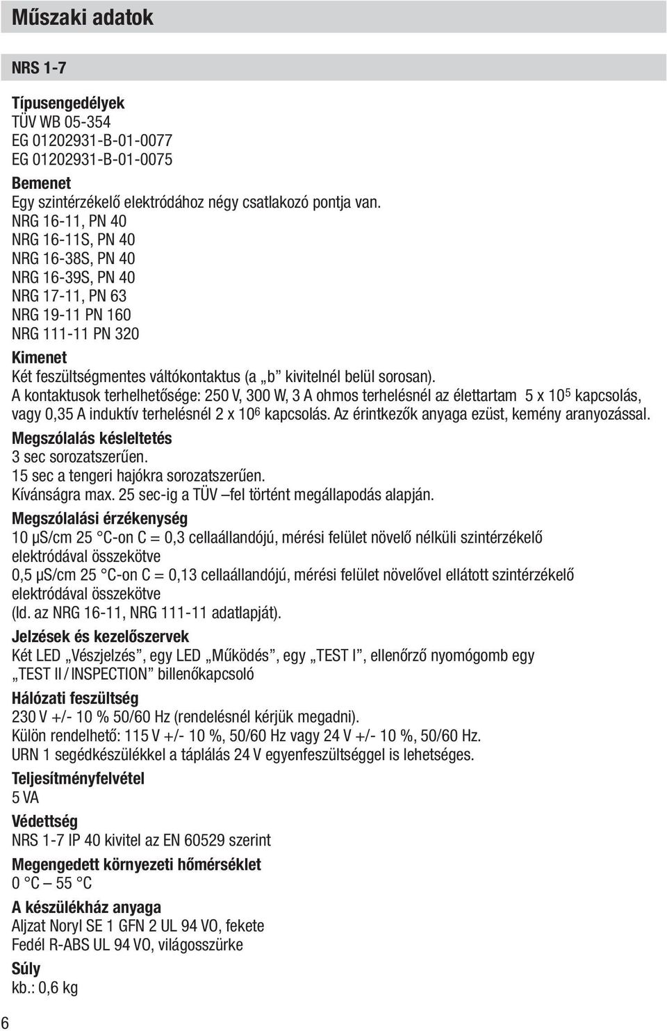 A kontaktusok terhelhetősége: 250 V, 300 W, 3 A ohmos terhelésnél az élettartam 5 x 10 5 kapcsolás, vagy 0,35 A induktív terhelésnél 2 x 10 6 kapcsolás.