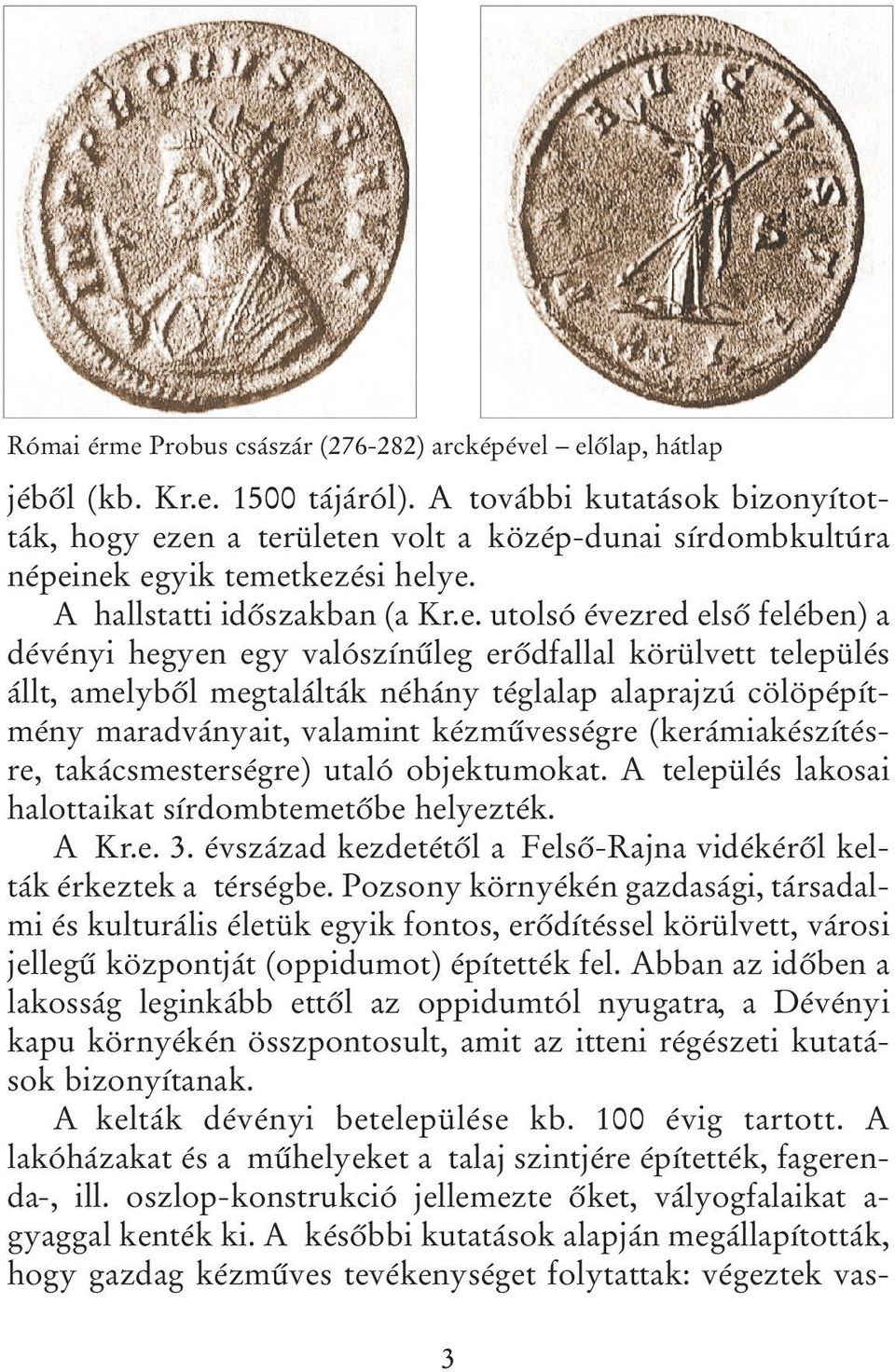 en a területen volt a közép-dunai sírdombkultúra népeinek egyik temetkezési helye. A hallstatti időszakban (a Kr.e. utolsó évezred első felében) a dévényi hegyen egy valószínűleg erődfallal körülvett