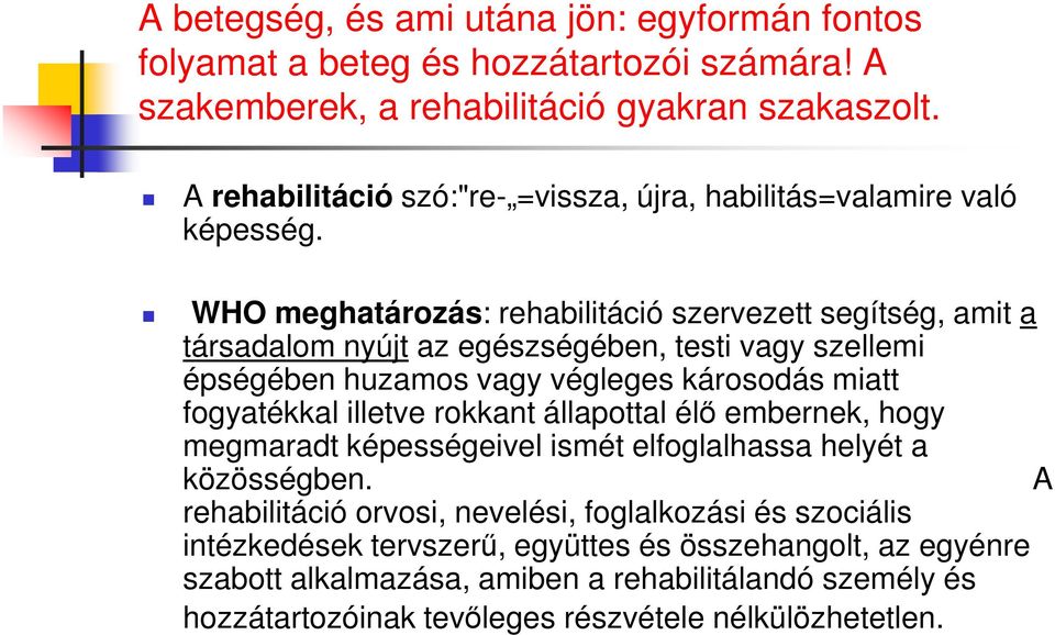 WHO meghatározás: rehabilitáció szervezett segítség, amit a társadalom nyújt az egészségében, testi vagy szellemi épségében huzamos vagy végleges károsodás miatt fogyatékkal illetve