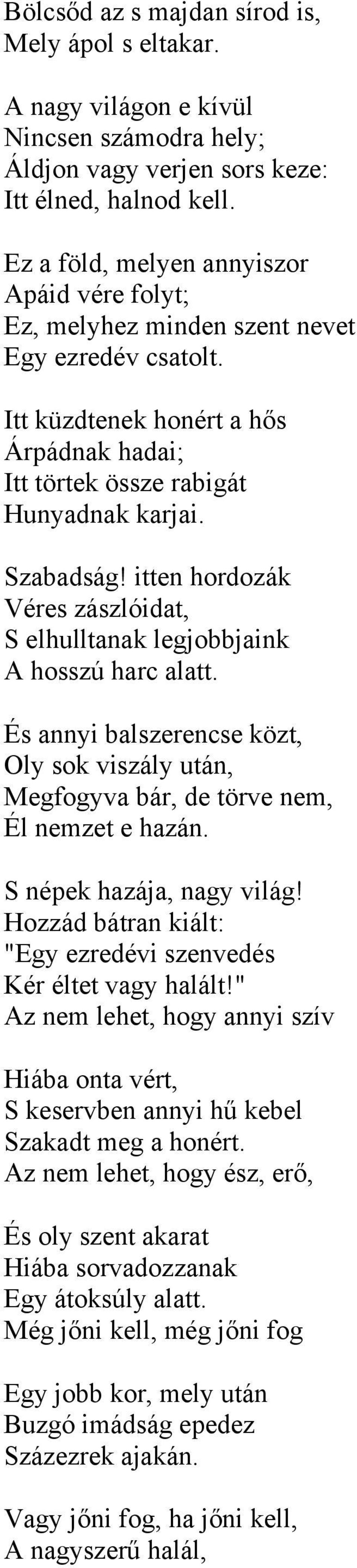 itten hordozák Véres zászlóidat, S elhulltanak legjobbjaink A hosszú harc alatt. És annyi balszerencse közt, Oly sok viszály után, Megfogyva bár, de törve nem, Él nemzet e hazán.