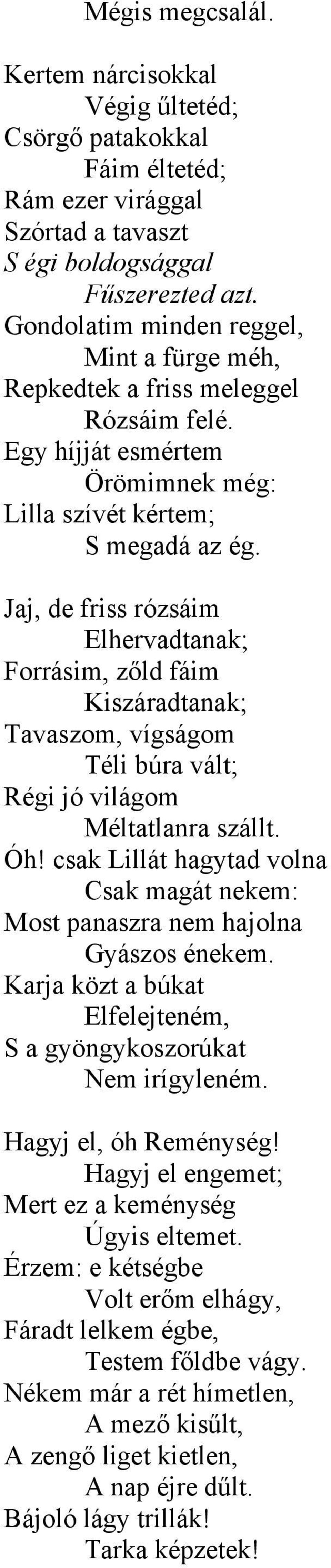 Jaj, de friss rózsáim Elhervadtanak; Forrásim, zőld fáim Kiszáradtanak; Tavaszom, vígságom Téli búra vált; Régi jó világom Méltatlanra szállt. Óh!