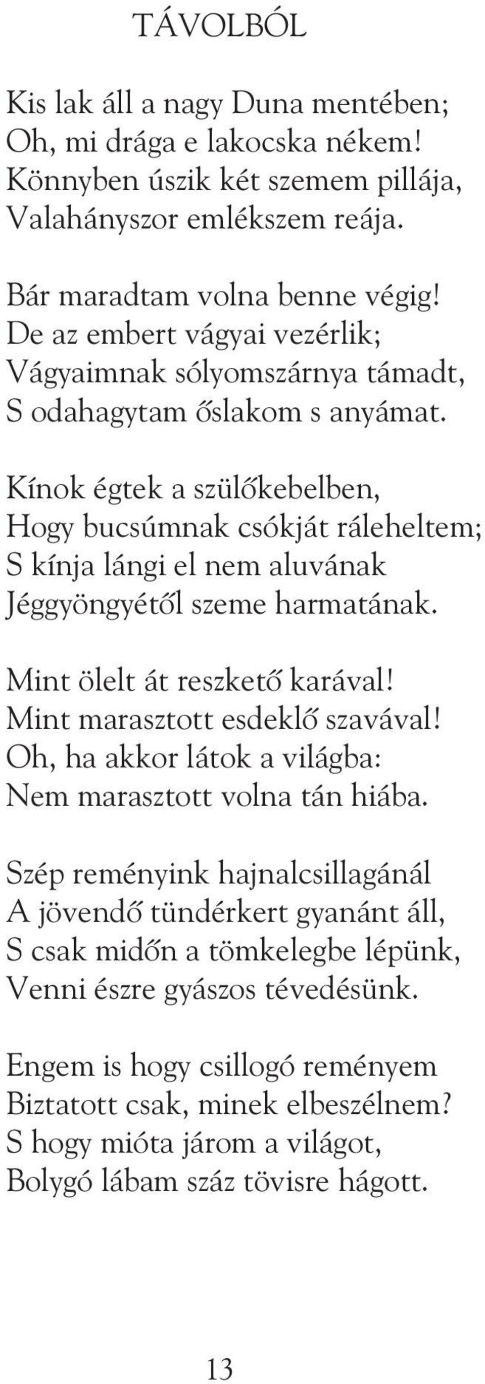 Kínok égtek a szülõkebelben, Hogy bucsúmnak csókját ráleheltem; S kínja lángi el nem aluvának Jéggyöngyétõl szeme harmatának. Mint ölelt át reszketõ karával! Mint marasztott esdeklõ szavával!