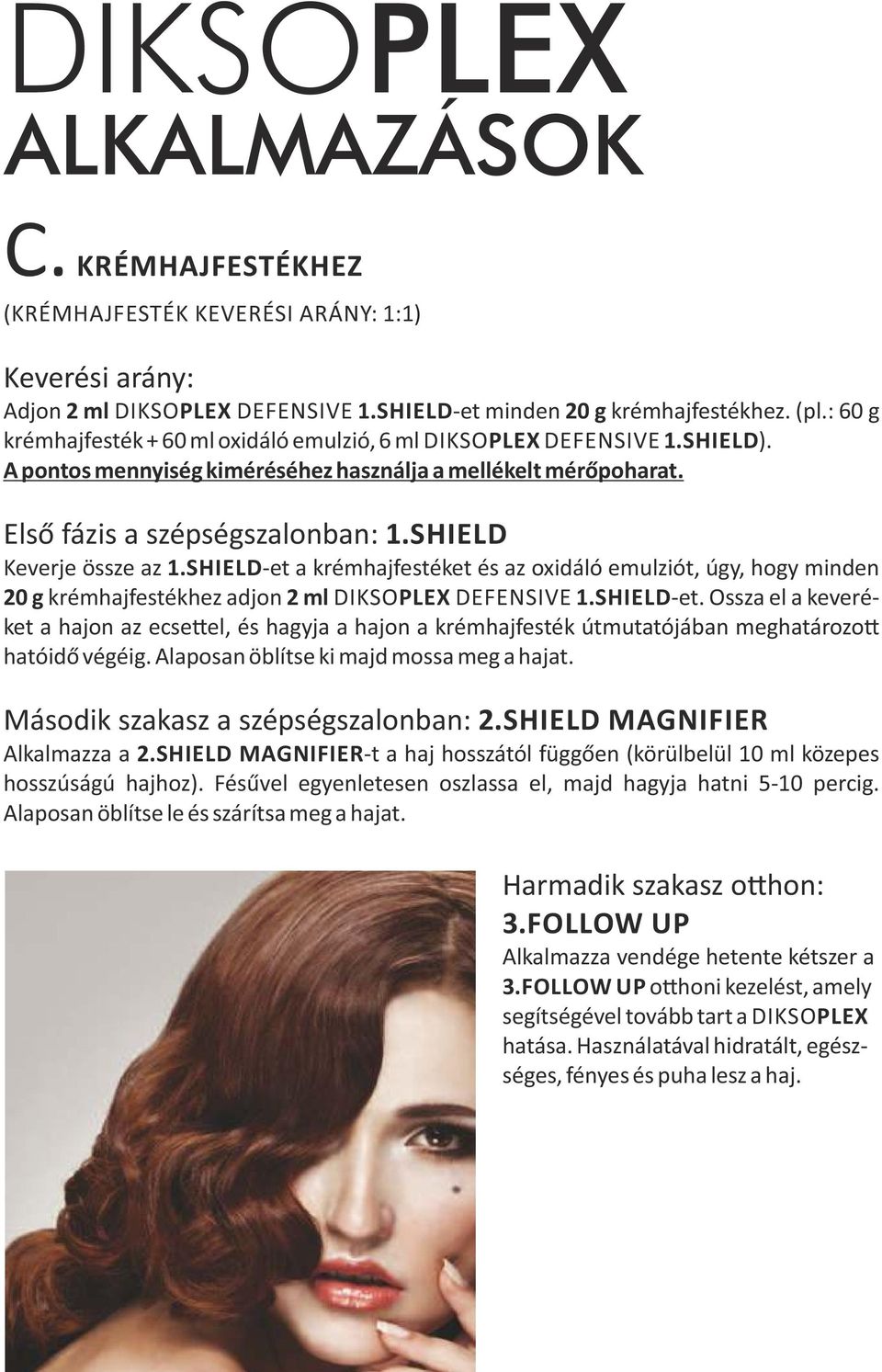 SHIELD Keverje össze az 1.SHIELD et a krémhajfestéket és az oxidáló emulziót, úgy, hogy minden 20 g krémhajfestékhez adjon 2 ml DIKSOPLEX DEFENSIVE 1.SHIELD et. Ossza el a keveréket a hajon az ecse el, és hagyja a hajon a krémhajfesték útmutatójában meghatározo hatóidő végéig.