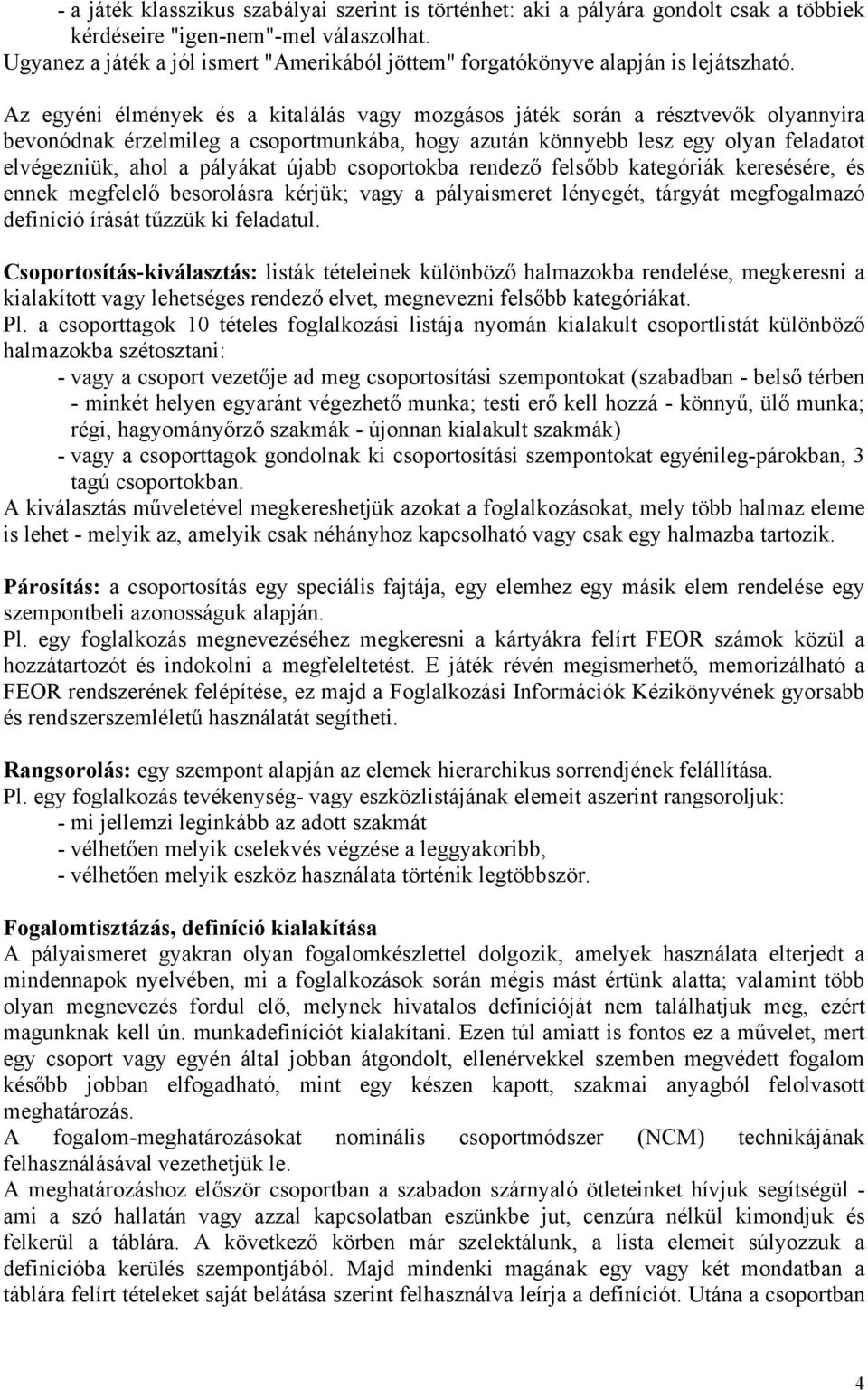 Az egyéni élmények és a kitalálás vagy mozgásos játék során a résztvevők olyannyira bevonódnak érzelmileg a csoportmunkába, hogy azután könnyebb lesz egy olyan feladatot elvégezniük, ahol a pályákat