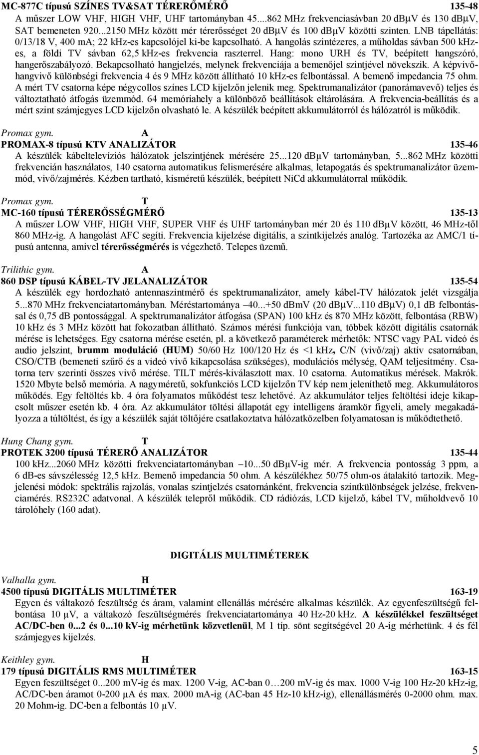 hangolás szintézeres, a műholdas sávban 500 kzes, a földi V sávban 62,5 kz-es frekvencia raszterrel. ang: mono UR és V, beépített hangszóró, hangerőszabályozó.