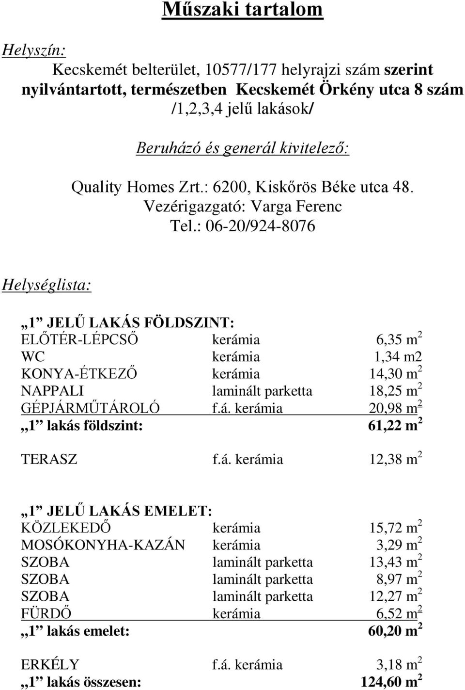 : 06-20/924-8076 Helységlista: 1 JELŰ LAKÁS FÖLDSZINT: ELŐTÉR-LÉPCSŐ kerámia 6,35 m 2 WC kerámia 1,34 m2 KONYA-ÉTKEZŐ kerámia 14,30 m 2 NAPPALI laminált parketta 18,25 m 2 GÉPJÁRMŰTÁROLÓ f.á. kerámia 20,98 m 2 1 lakás földszint: 61,22 m 2 TERASZ f.