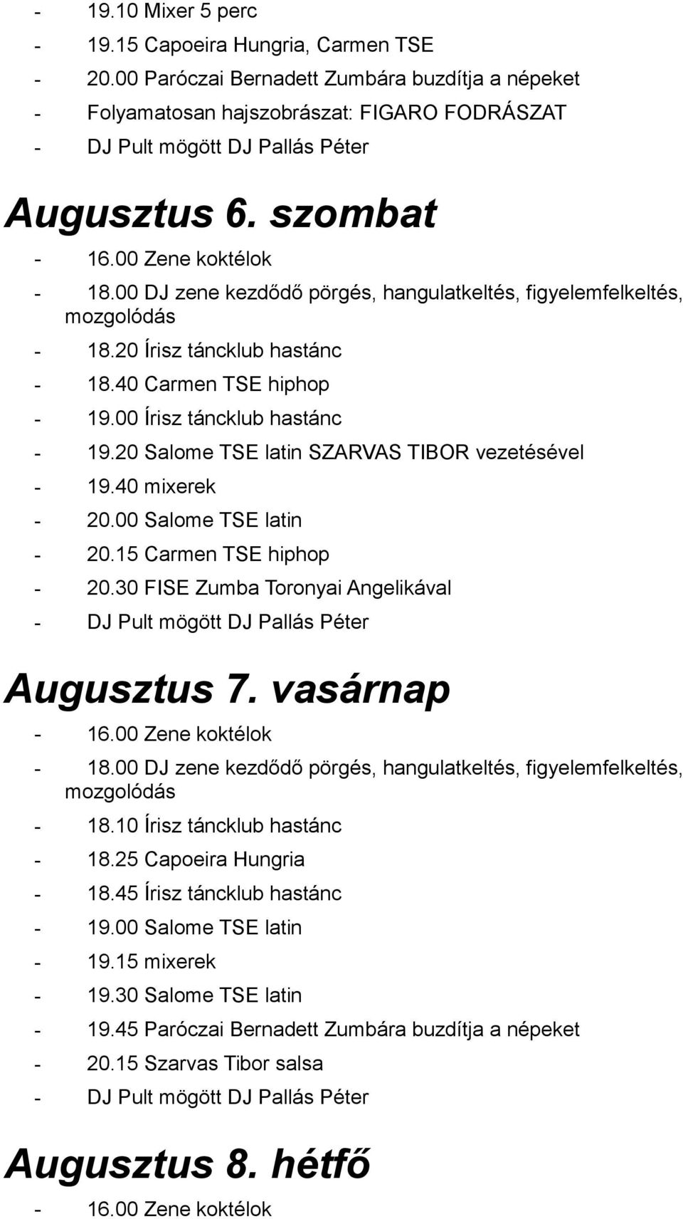 00 Salome TSE latin - 20.15 Carmen TSE hiphop - 20.30 FISE Zumba Toronyai Angelikával Augusztus 7. vasárnap - 18.10 Írisz táncklub hastánc - 18.25 Capoeira Hungria - 18.