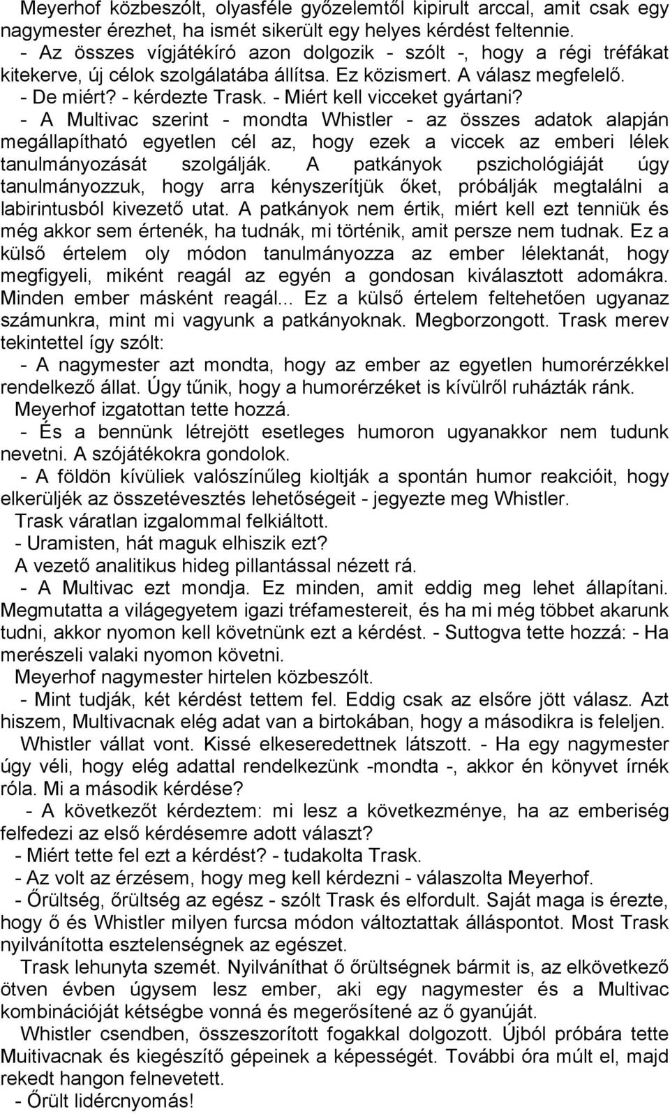 - Miért kell vicceket gyártani? - A Multivac szerint - mondta Whistler - az összes adatok alapján megállapítható egyetlen cél az, hogy ezek a viccek az emberi lélek tanulmányozását szolgálják.