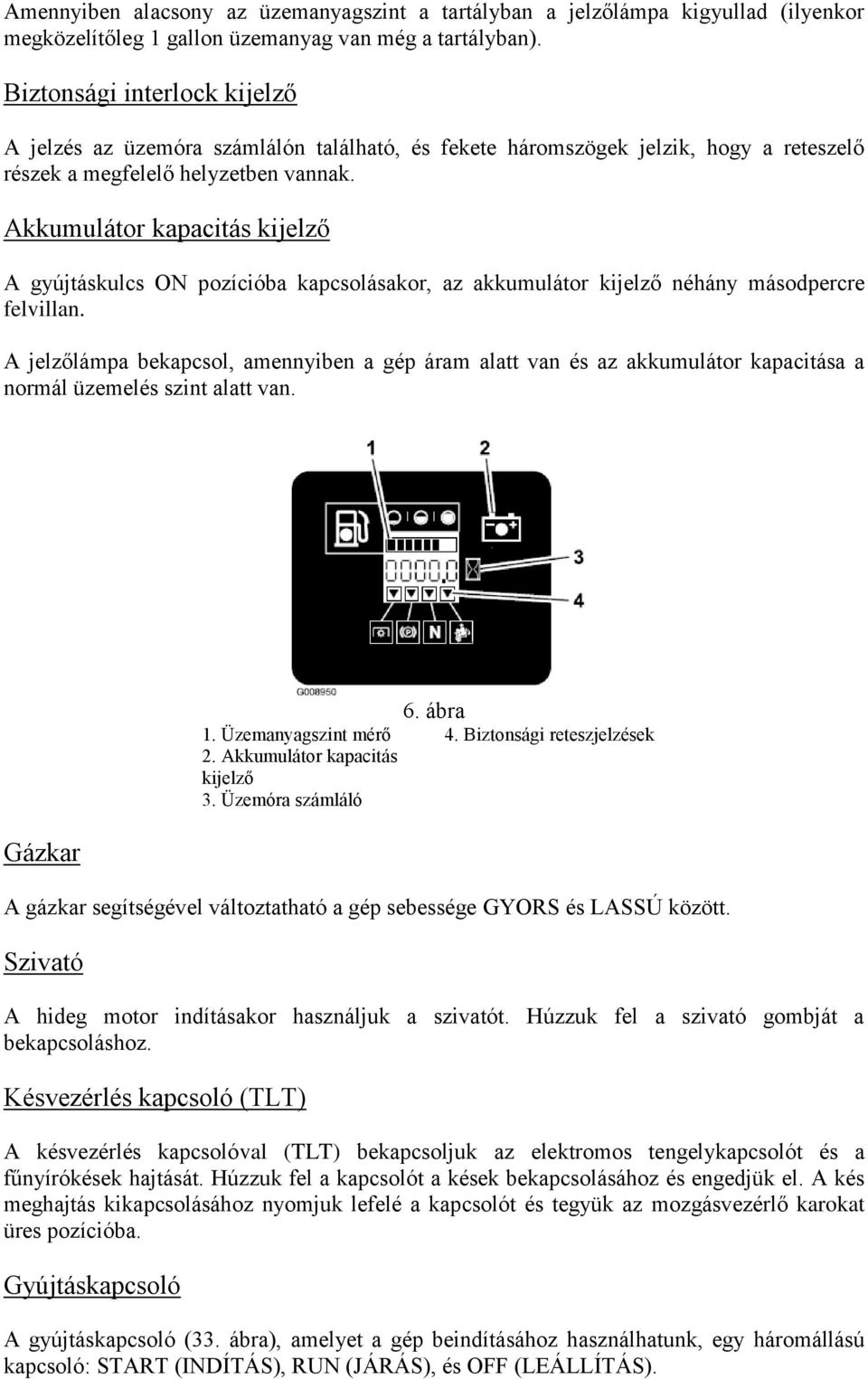 Akkumulátor kapacitás kijelző A gyújtáskulcs ON pozícióba kapcsolásakor, az akkumulátor kijelző néhány másodpercre felvillan.