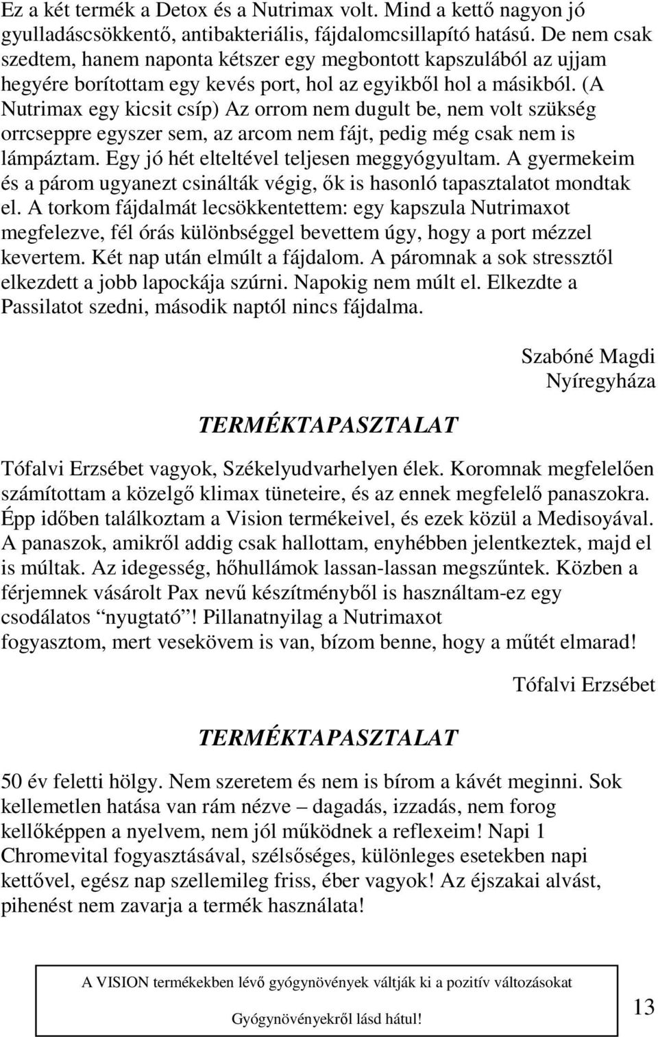 (A Nutrimax egy kicsit csíp) Az orrom nem dugult be, nem volt szükség orrcseppre egyszer sem, az arcom nem fájt, pedig még csak nem is lámpáztam. Egy jó hét elteltével teljesen meggyógyultam.
