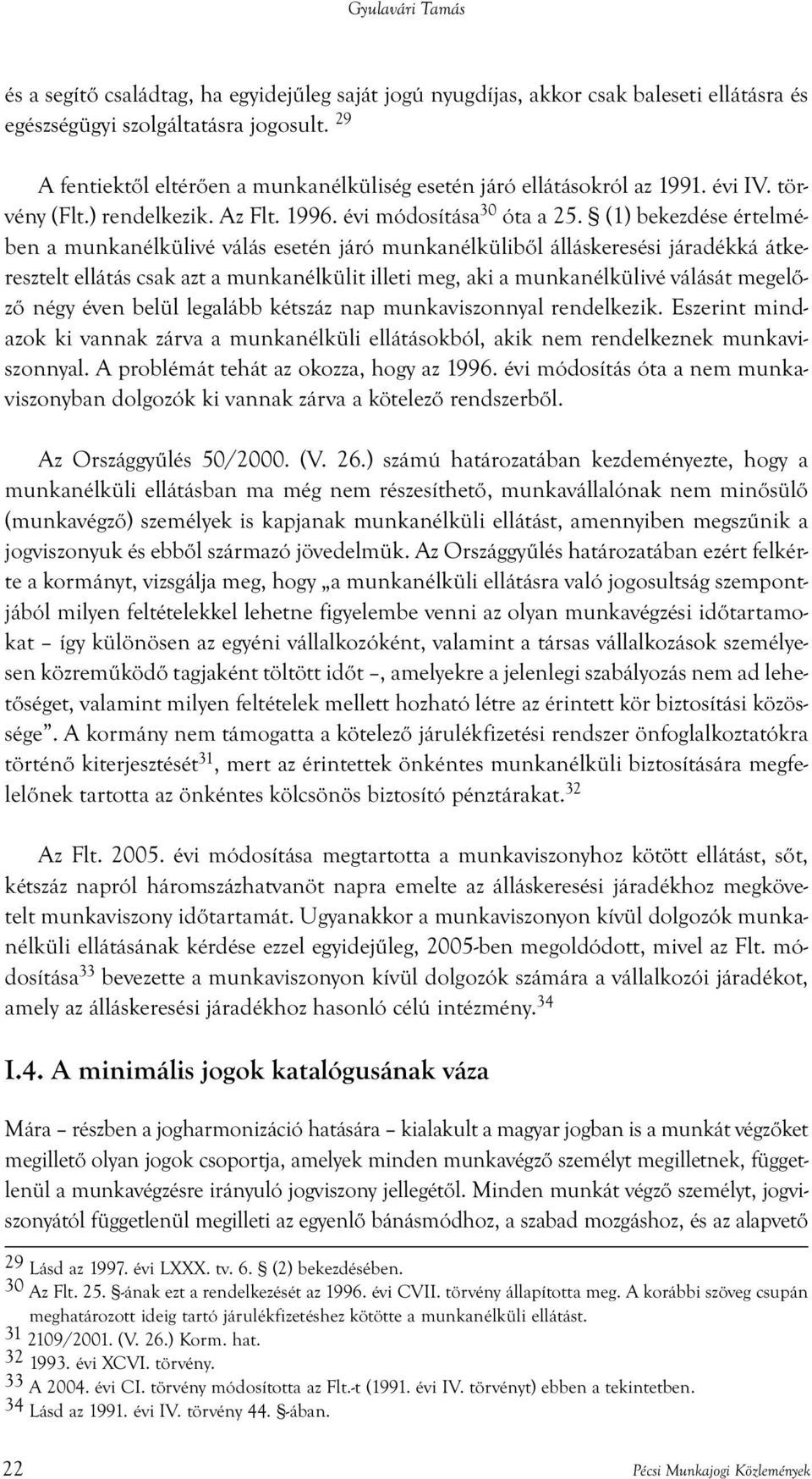 (1) bekezdése értelmében a munkanélkülivé válás esetén járó munkanélküliből álláskeresési járadékká átkeresztelt ellátás csak azt a munkanélkülit illeti meg, aki a munkanélkülivé válását megelőző