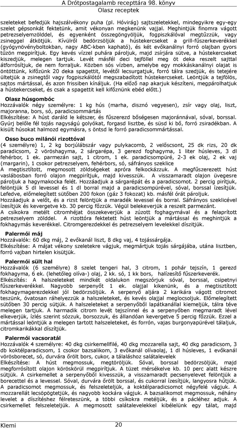 Kívülről bedörzsöljük a hústekercseket a grill-fűszerkeverékkel (gyógynövényboltokban, nagy ABC-kben kapható), és két evőkanálnyi forró olajban gyors tűzön megpirítjuk.