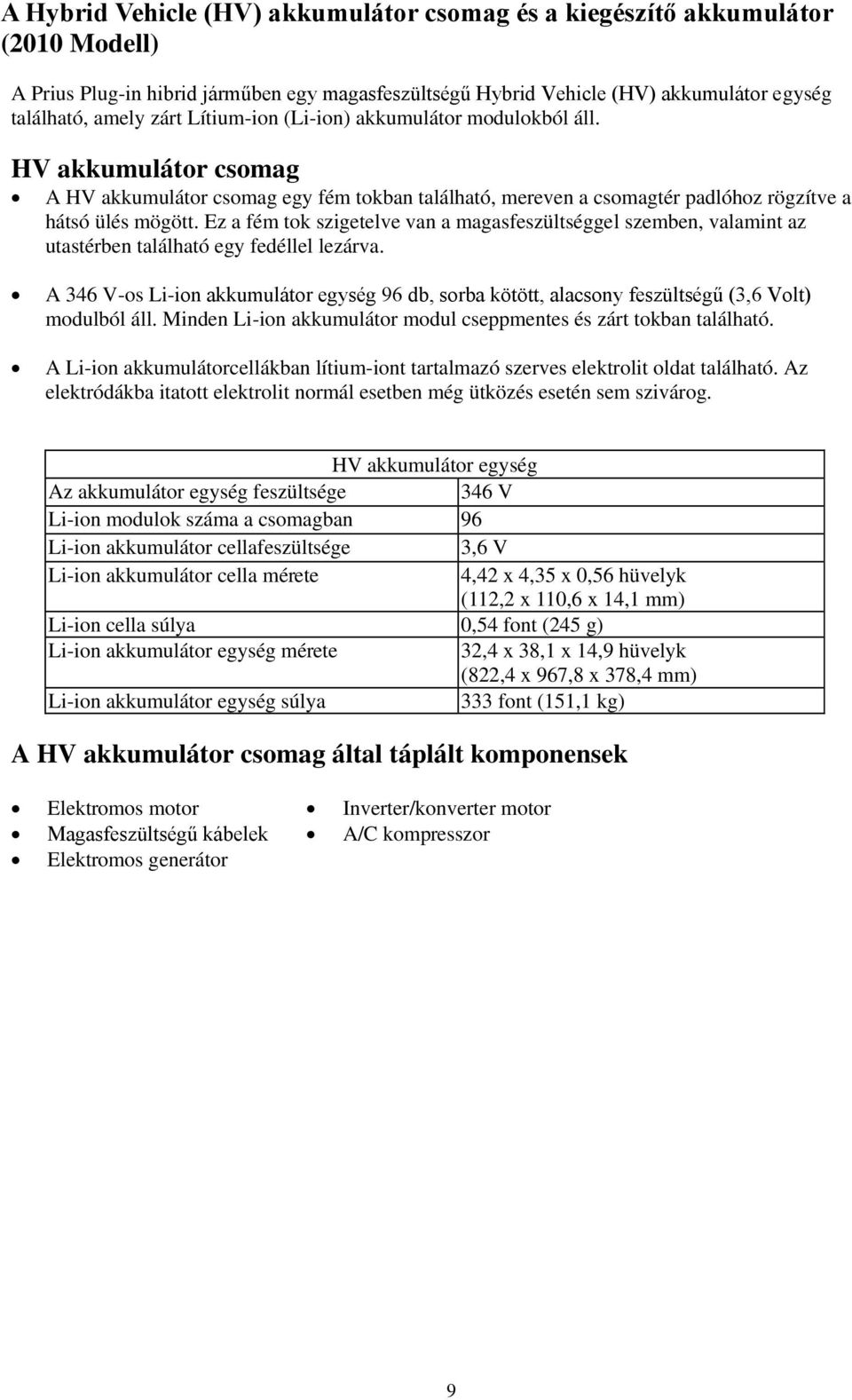 Ez a fém tok szigetelve van a magasfeszültséggel szemben, valamint az utastérben található egy fedéllel lezárva.